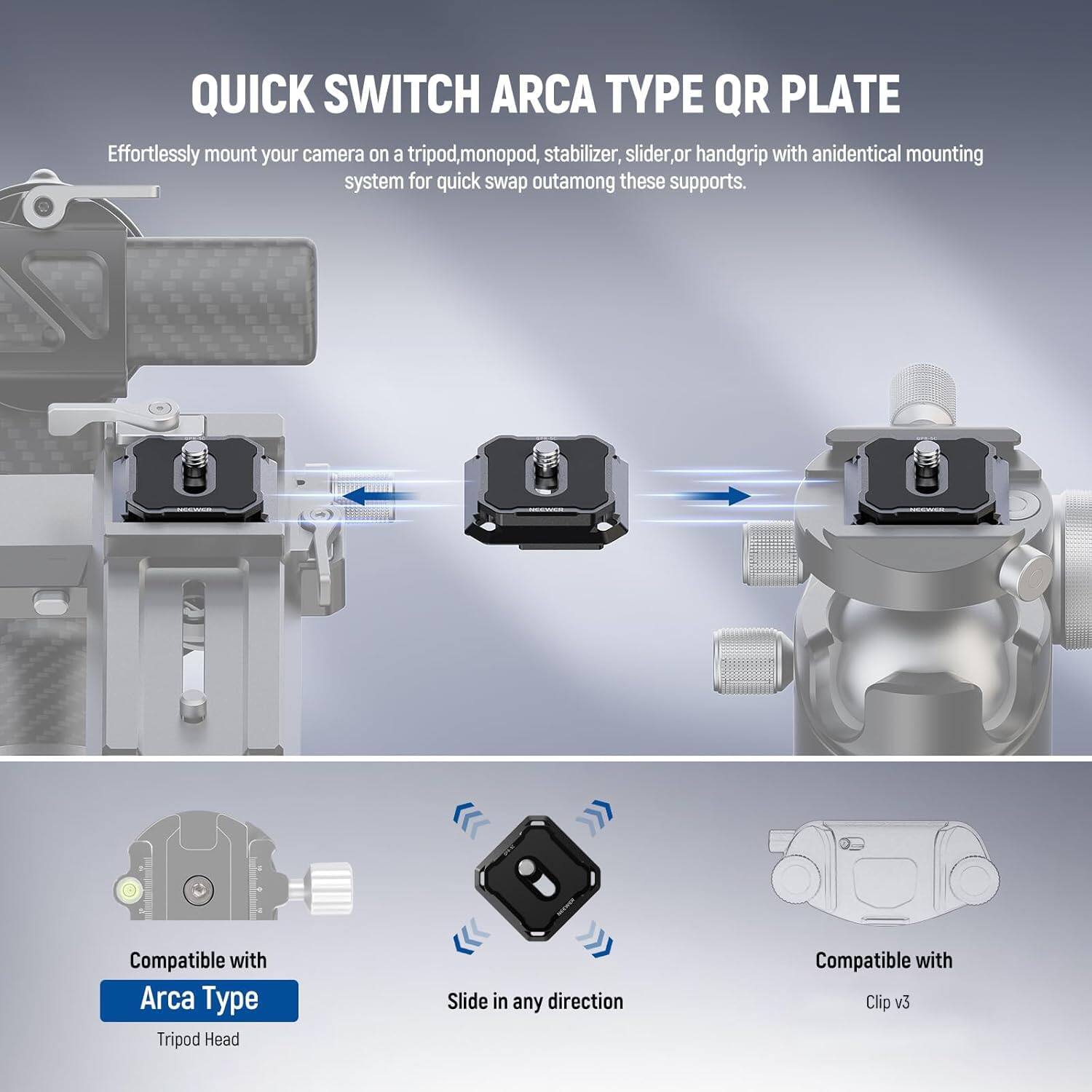 QUICK SWITCH ARCA TYPE QR PLATE

Effortlessly mount your camera on a tripod, monopod, stabilizer, slider, or handgrip with an identical mounting system for quick swap out among these supports.

Compatible with Arca Type Tripod Head

Slide in any direction

Compatible with Clip v3