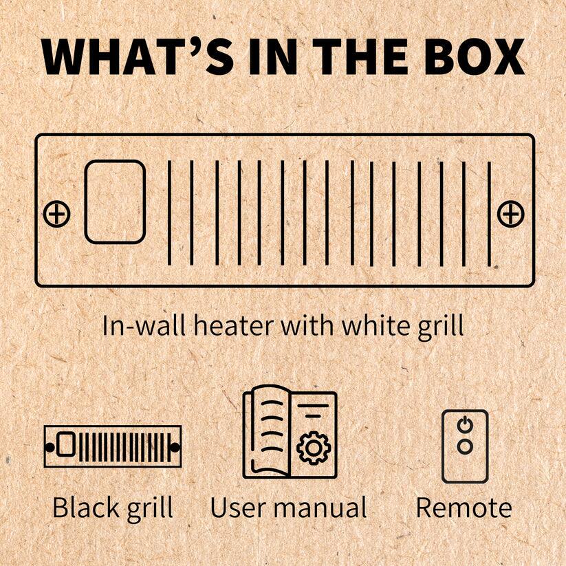 WHAT'S IN THE BOX

- In-wall heater with white grill
- Black grill
- User manual
- Remote