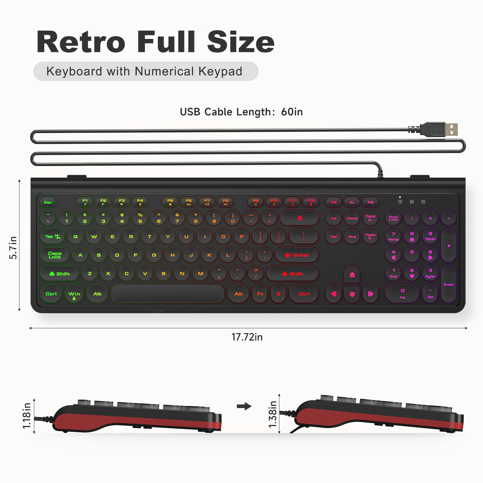 Retro Full Size  
Keyboard with Numerical Keypad  

USB Cable Length: 60in  

5.71in  
17.72in  

1.18in  
1.38in