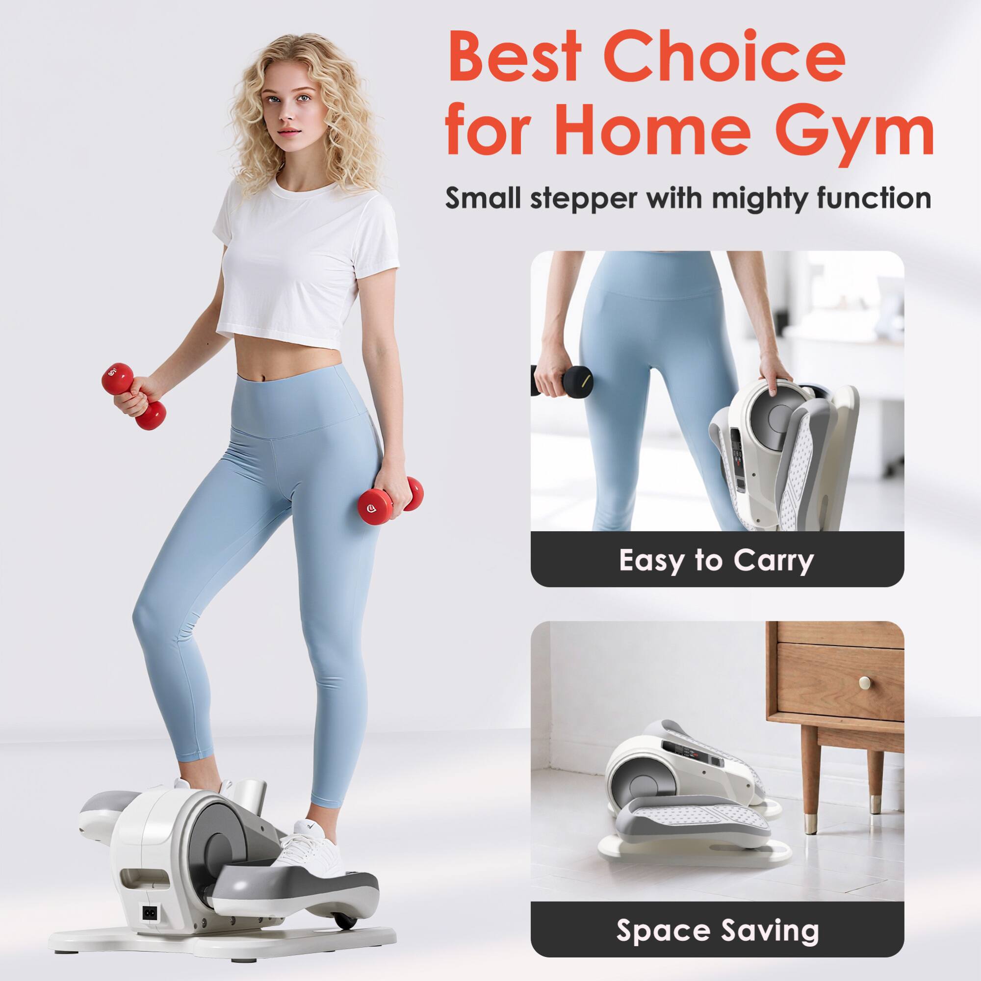 Best Choice for Home Gym  
Small stepper with mighty function  

Easy to Carry  
Space Saving