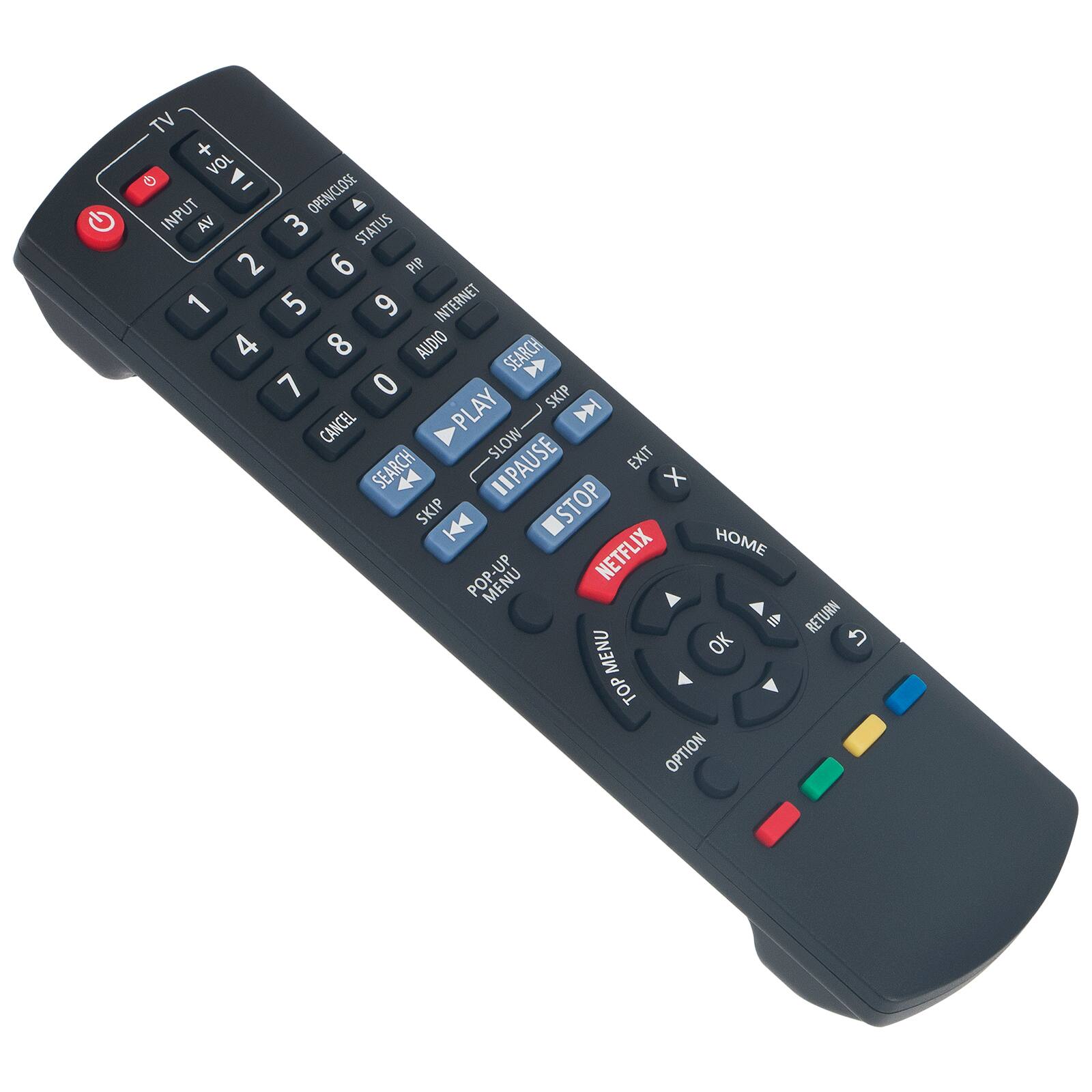 TV + VOL  
1 - OPEN/CLOSE  
INPUT AV  
2 3 4 5 6 7 8 9 0  
STATUS  
PIP  
INTERNET  
AUDIO  
SEARCH  
PLAY  
SKIP  
CANCEL  
PAUSE  
SLOW  
STOP  
EXIT  
NETFLIX  
HOME  
MENU  
OK  
TOP MENU  
OPTION  
RETURN  
POP-UP MENU
