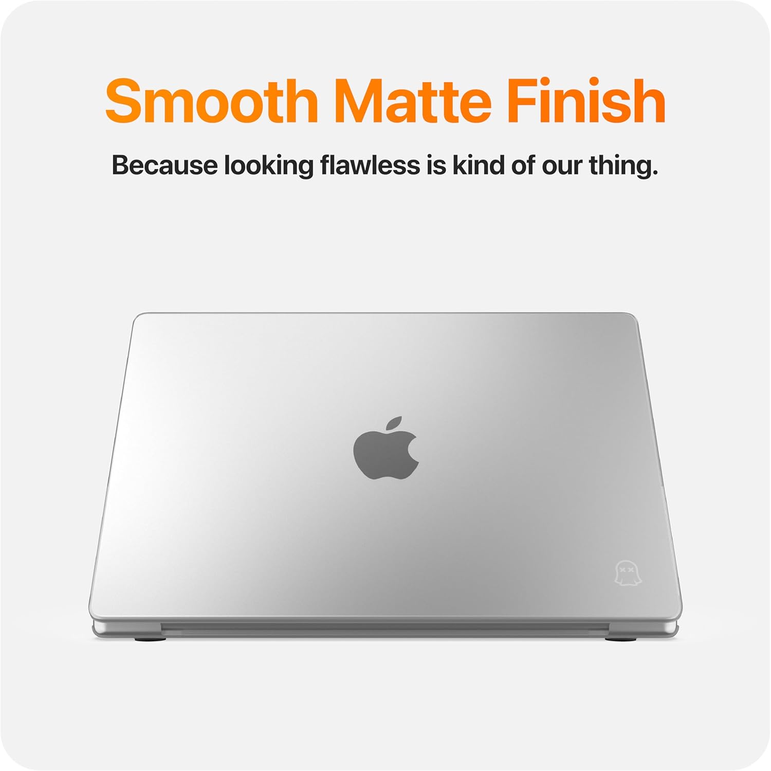 Smooth Matte Finish  
Because looking flawless is kind of our thing.