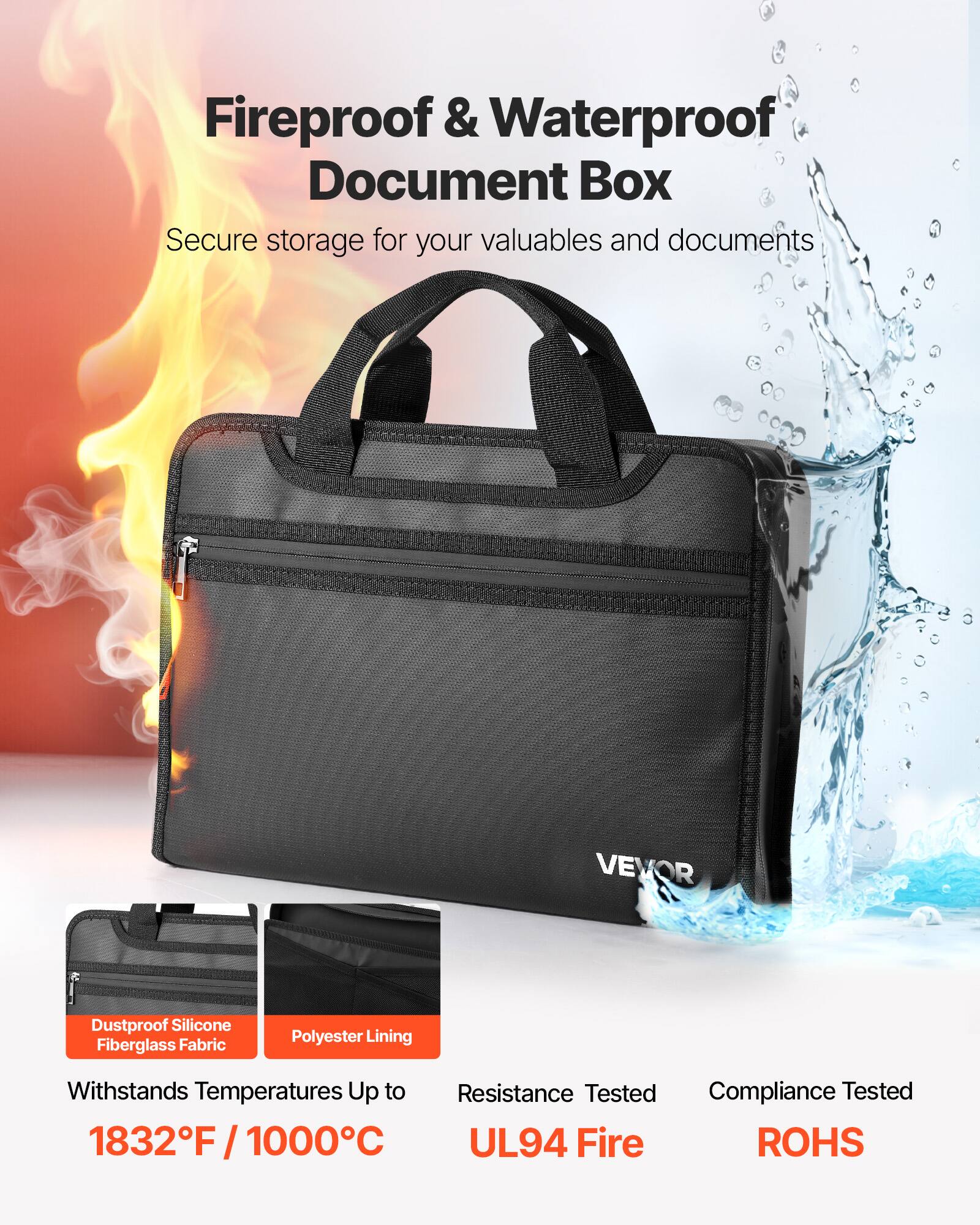 Fireproof & Waterproof Document Box  
Secure storage for your valuables and documents  

VEVOR  

Dustproof Silicone Fiberglass Fabric  
Polyester Lining  

Withstands Temperatures Up to 1832°F / 1000°C  

Resistance Tested  
UL94 Fire  

Compliance Tested  
ROHS