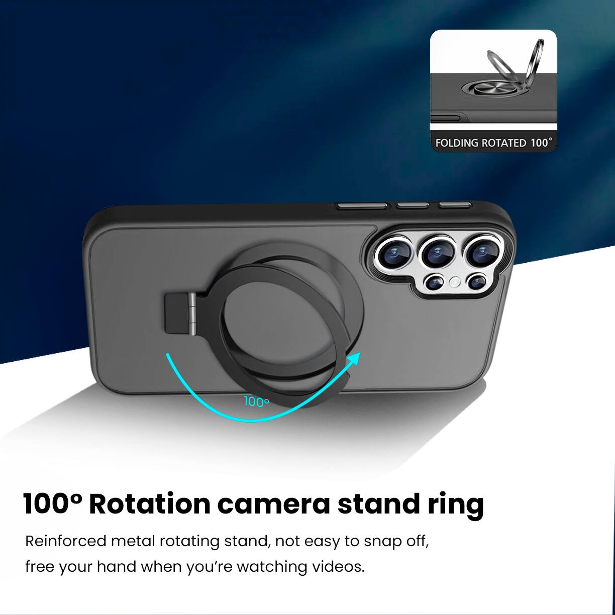 FOLDING ROTATED 100°

100° Rotation camera stand ring

Reinforced metal rotating stand, not easy to snap off, free your hand when you're watching videos.
