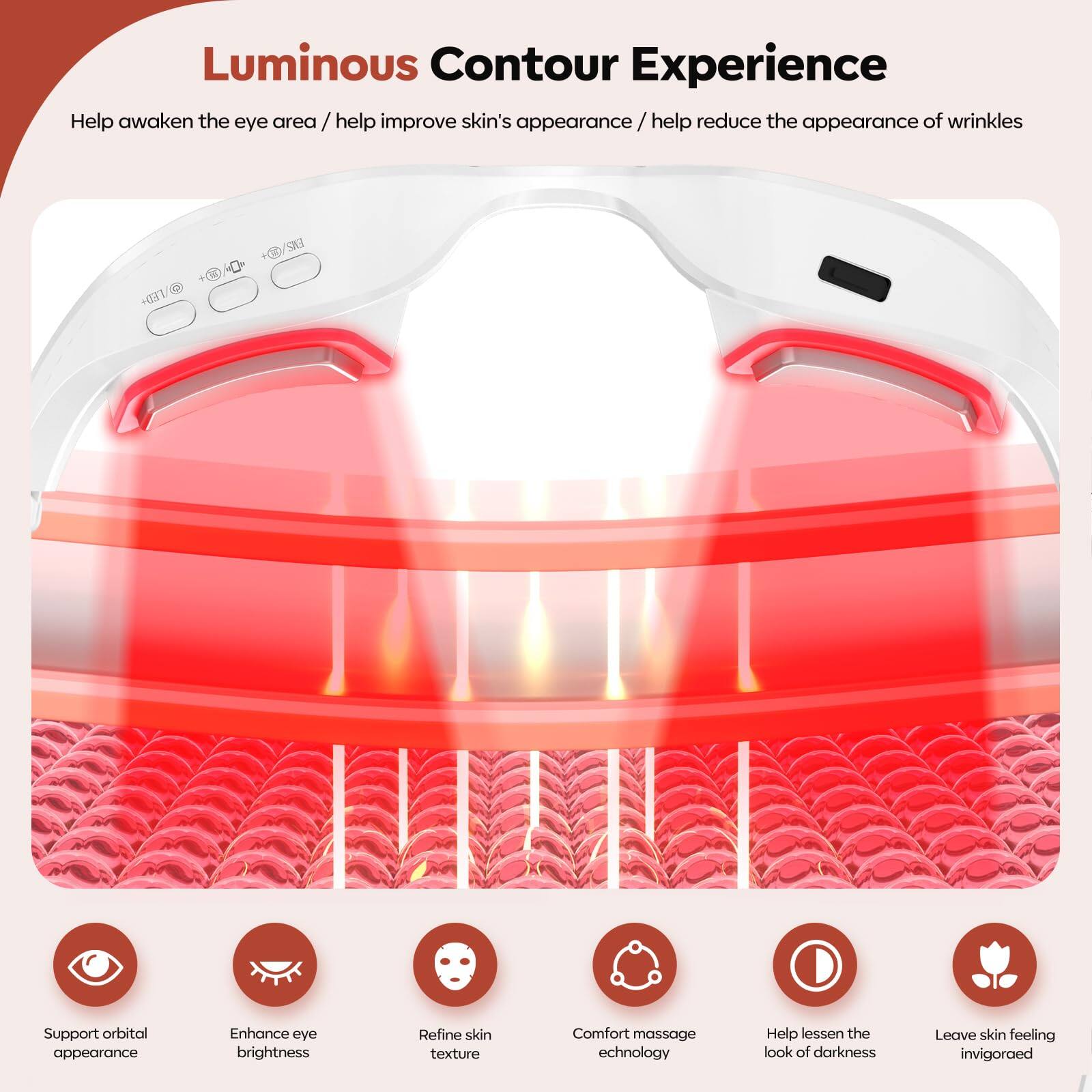 Luminous Contour Experience

Help awaken the eye area / help improve skin's appearance / help reduce the appearance of wrinkles

- Support orbital appearance
- Enhance eye brightness
- Refine skin texture
- Comfort massage technology
- Help lessen the look of darkness
- Leave skin feeling invigorated