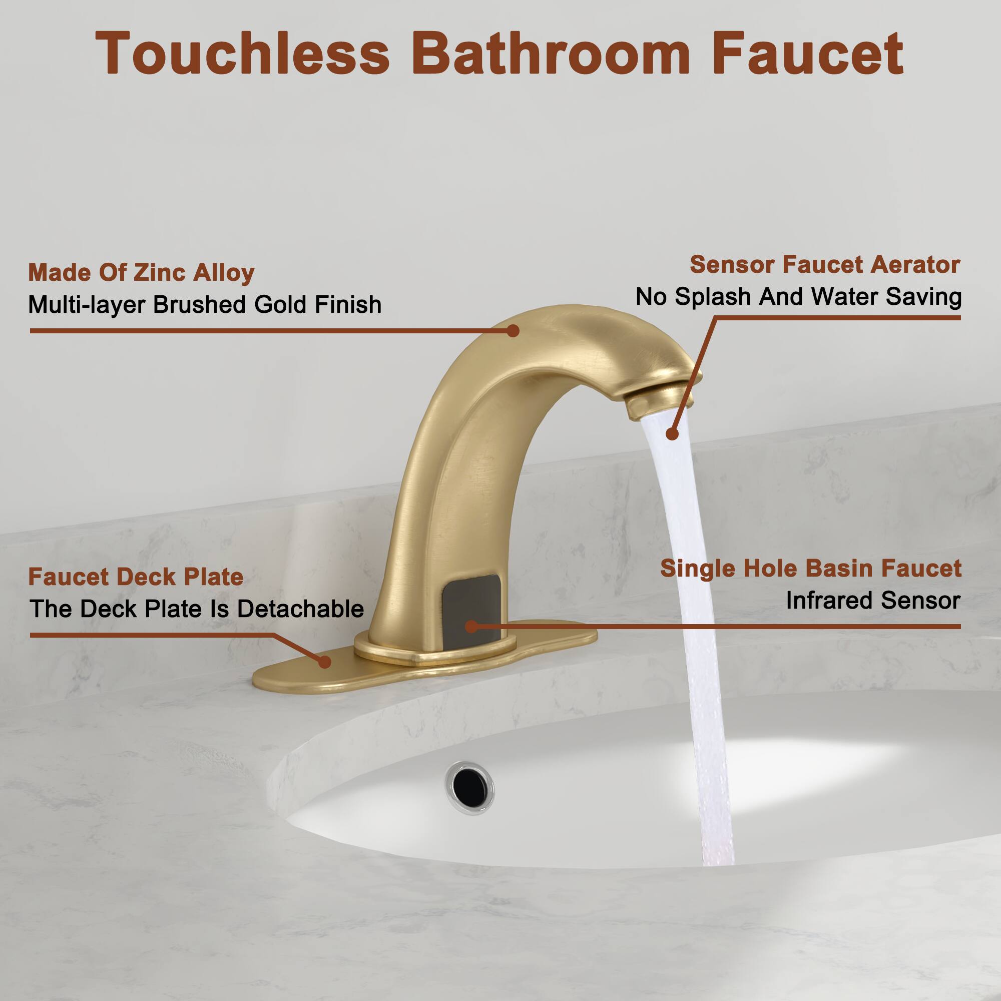 Touchless Bathroom Faucet

- Made Of Zinc Alloy
- Multi-layer Brushed Gold Finish
- Sensor Faucet Aerator
- No Splash And Water Saving
- Faucet Deck Plate
- The Deck Plate Is Detachable
- Single Hole Basin Faucet
- Infrared Sensor