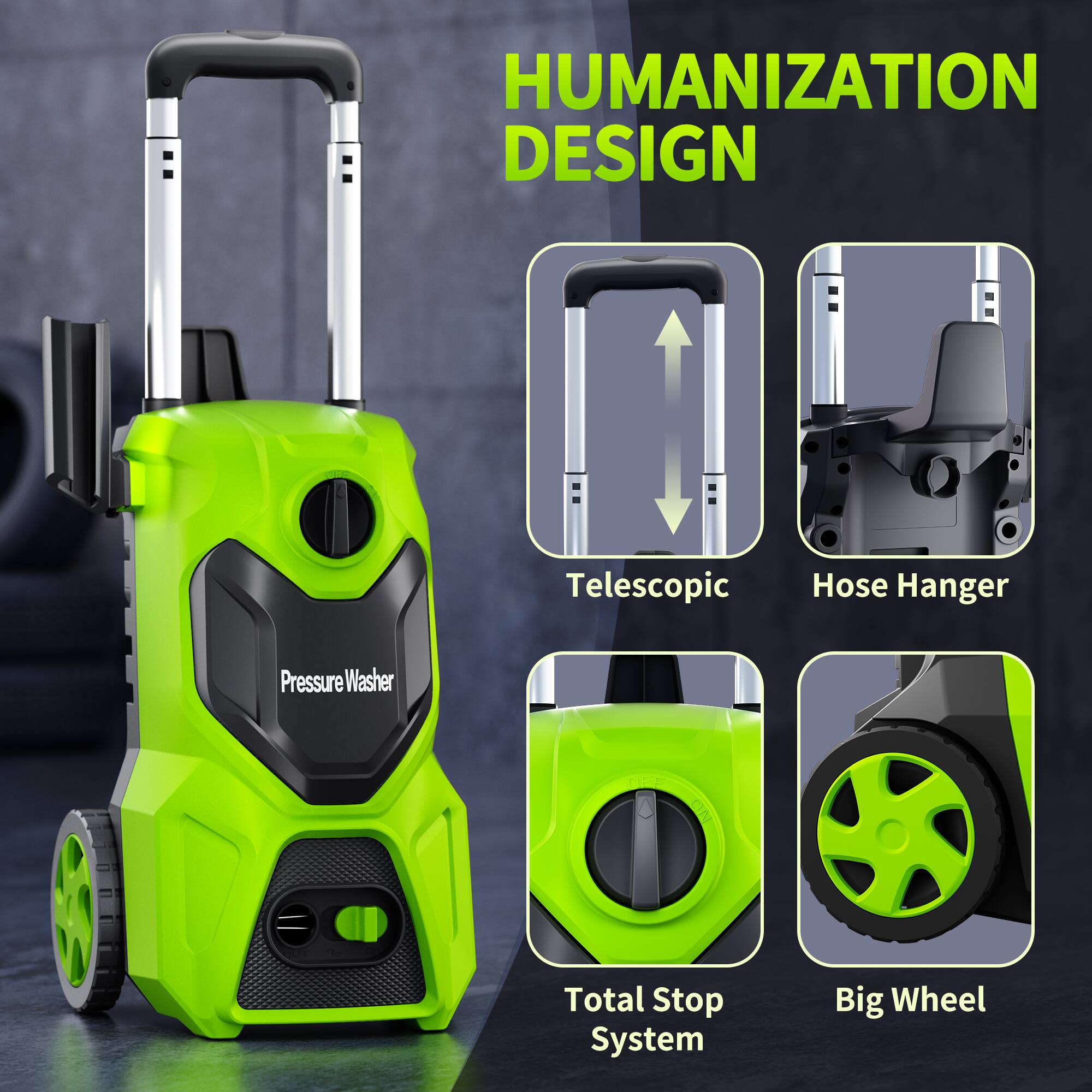 HUMANIZATION DESIGN
Pressure Washer
Telescopic
Hose Hanger
Total Stop System
Big Wheel