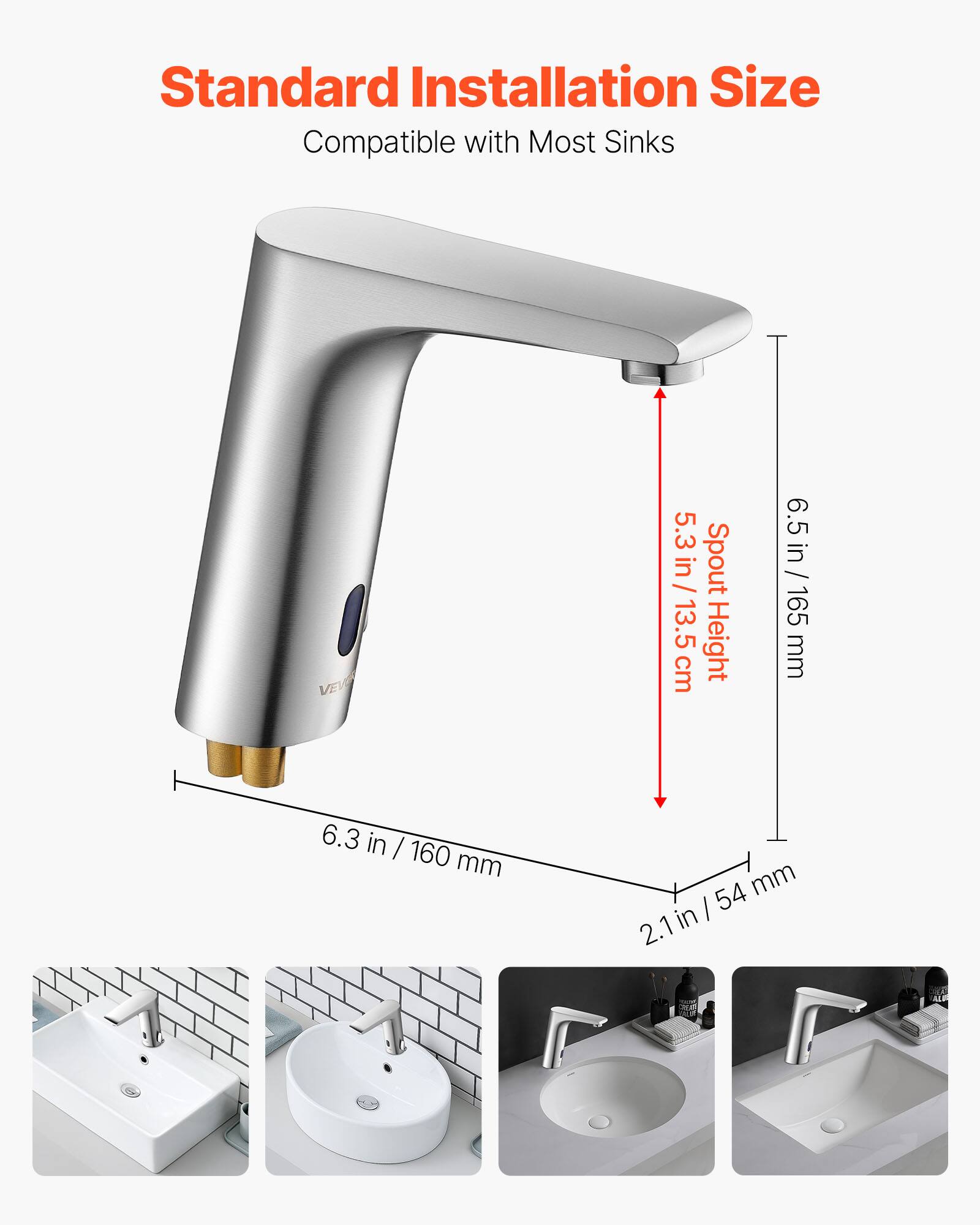 Standard Installation Size  
Compatible with Most Sinks  

VEVE  
5.3 in / 13.5 cm Spout Height  
6.5 in / 165 mm  
6.3 in / 160 mm  
2.1 in / 54 mm