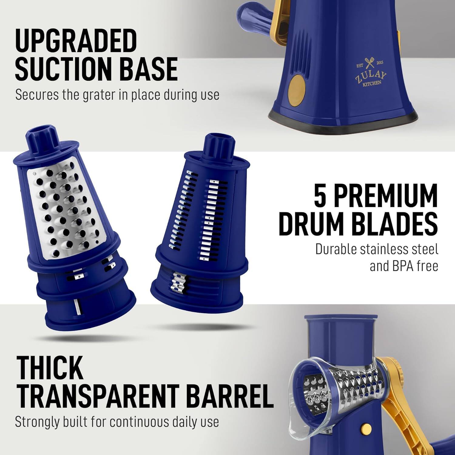 UPGRADED SUCTION BASE  
Secures the grater in place during use  

5 PREMIUM DRUM BLADES  
Durable stainless steel and BPA free  

THICK TRANSPARENT BARREL  
Strongly built for continuous daily use
