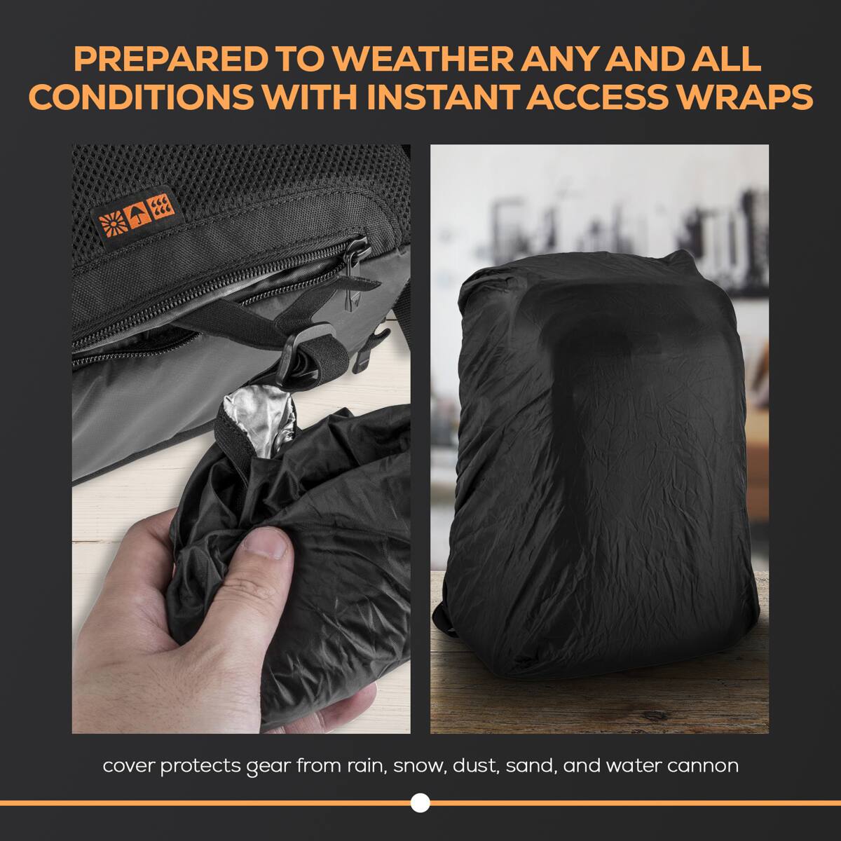 PREPARED TO WEATHER ANY AND ALL CONDITIONS WITH INSTANT ACCESS WRAPS

cover protects gear from rain, snow, dust, sand, and water cannon