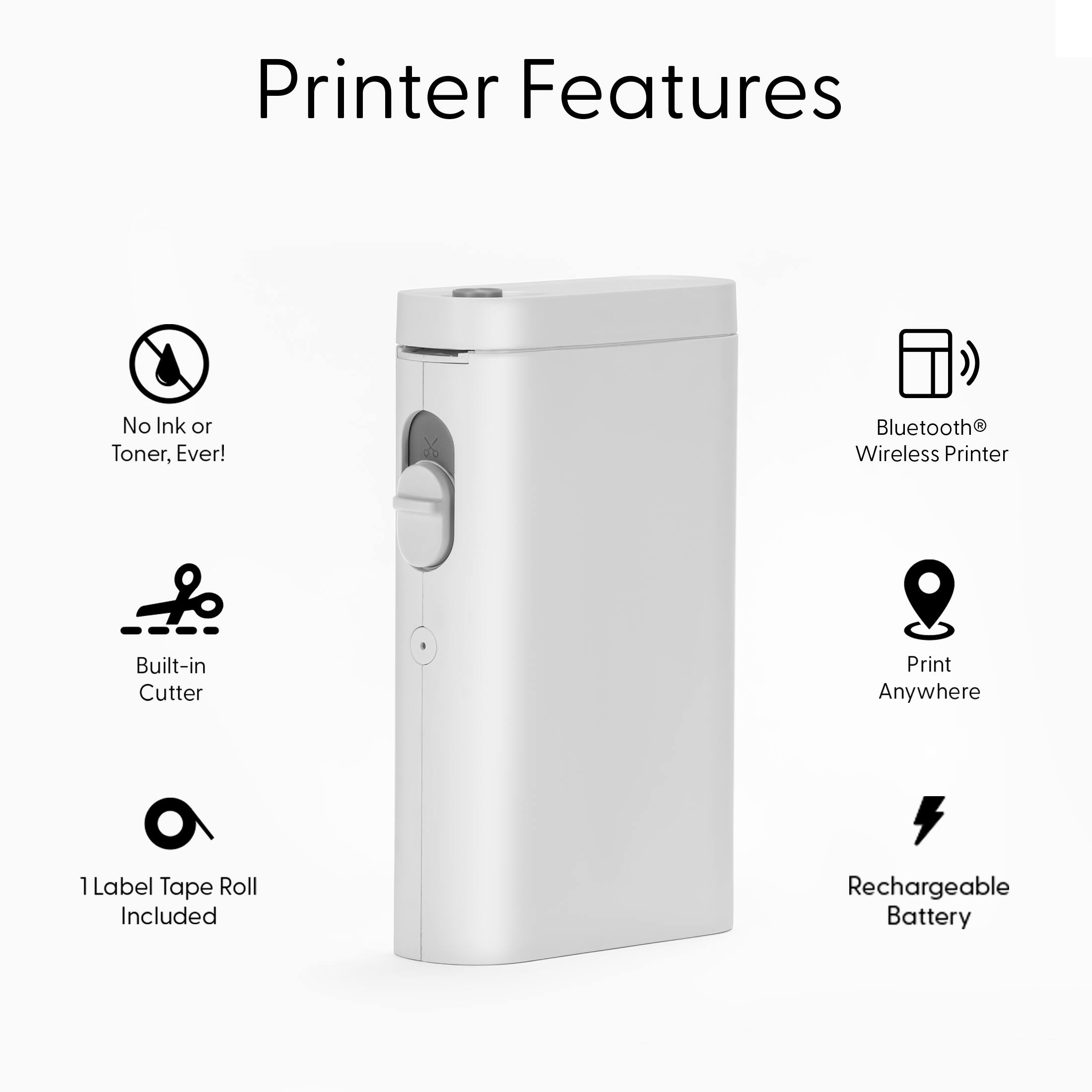 Printer Features

- No Ink or Toner, Ever!
- Built-in Cutter
- 1 Label Tape Roll Included
- Bluetooth® Wireless Printer
- Print Anywhere
- Rechargeable Battery