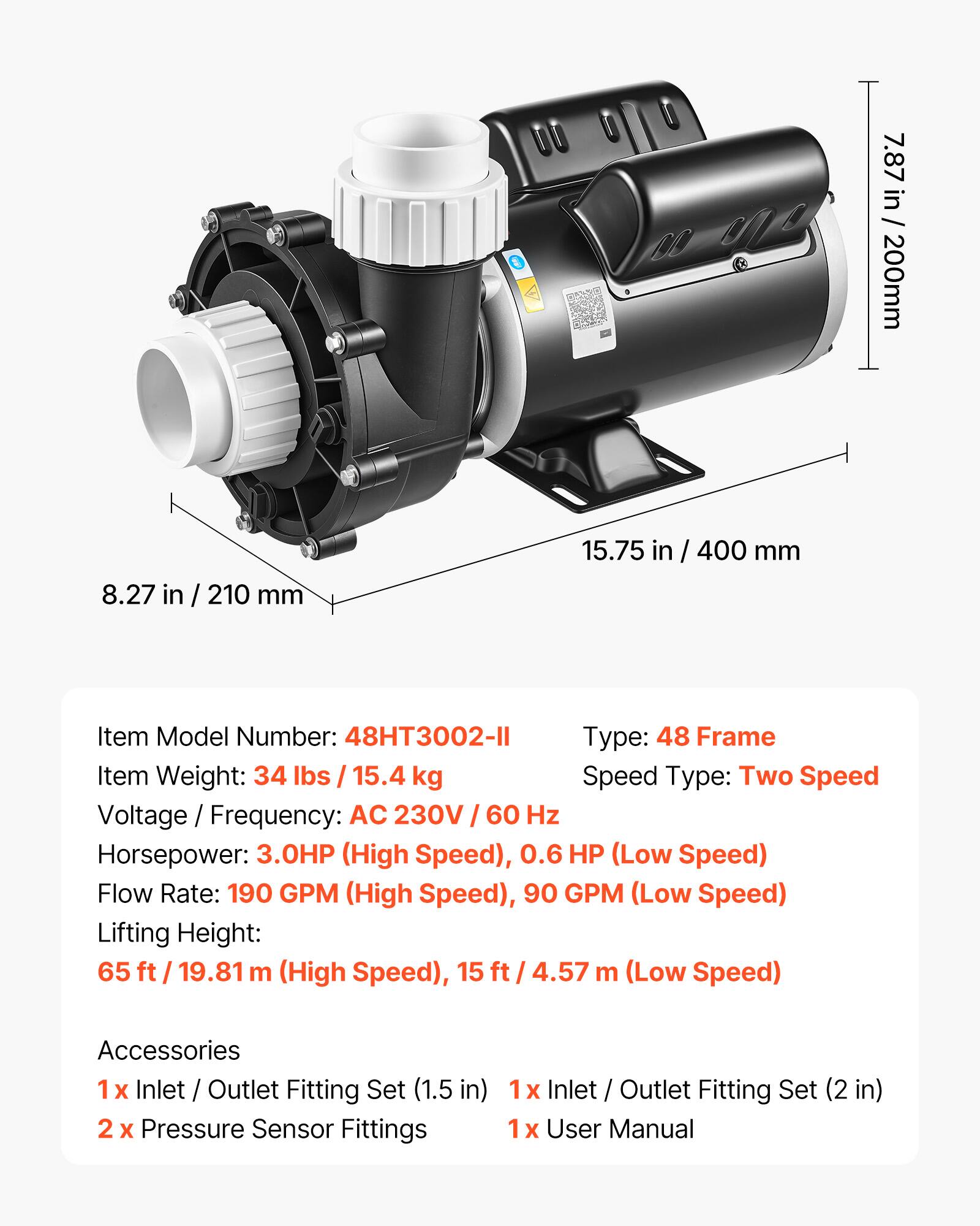 7.87 in / 200mm  
8.27 in / 210 mm  
15.75 in / 400 mm  

Item Model Number: 48HT3002-11  
Type: 48 Frame  
Item Weight: 34 lbs / 15.4 kg  
Speed Type: Two Speed  
Voltage Frequency: AC 230V / 60 Hz  
Horsepower: 3.0HP (High Speed), 0.6 HP (Low Speed)  
Flow Rate: 190 GPM (High Speed), 90 GPM (Low Speed)  
Lifting Height: 65 ft / 19.81 m (High Speed), 15 ft / 4.57 m (Low Speed)  

Accessories  
1 x Inlet / Outlet Fitting Set (1.5 in)  
2 x Pressure Sensor Fittings  
1 x Inlet / Outlet Fitting Set (2 in)  
1 x User Manual