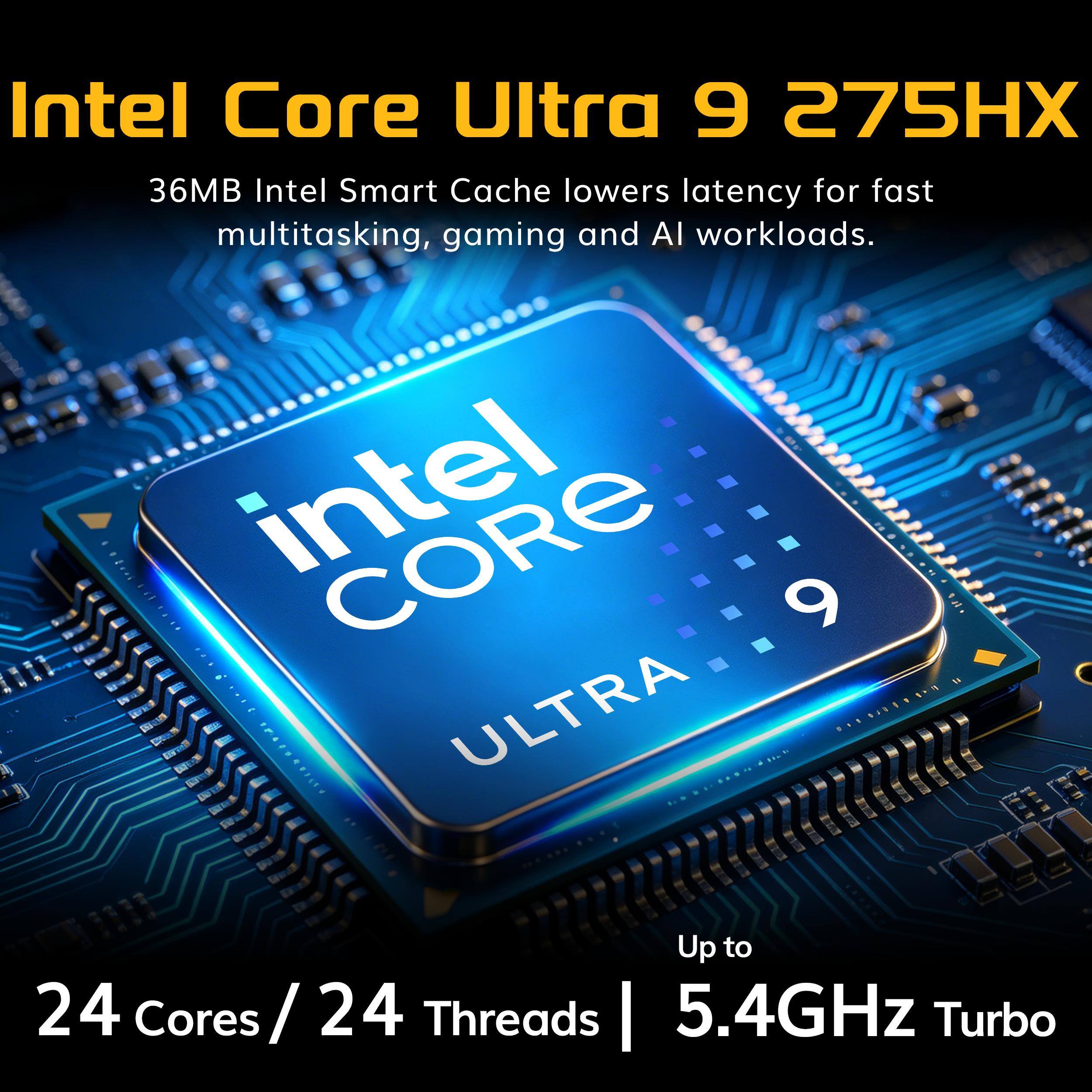 Intel Core Ultra 9 275HX  
36MB Intel Smart Cache lowers latency for fast multitasking, gaming and AI workloads.  
intel CORE 9 2019.1  
N EXIII ULTRA JR TRAZORFILTV  
Up to 24 Cores/24 Threads | 5.4GHz Turbo