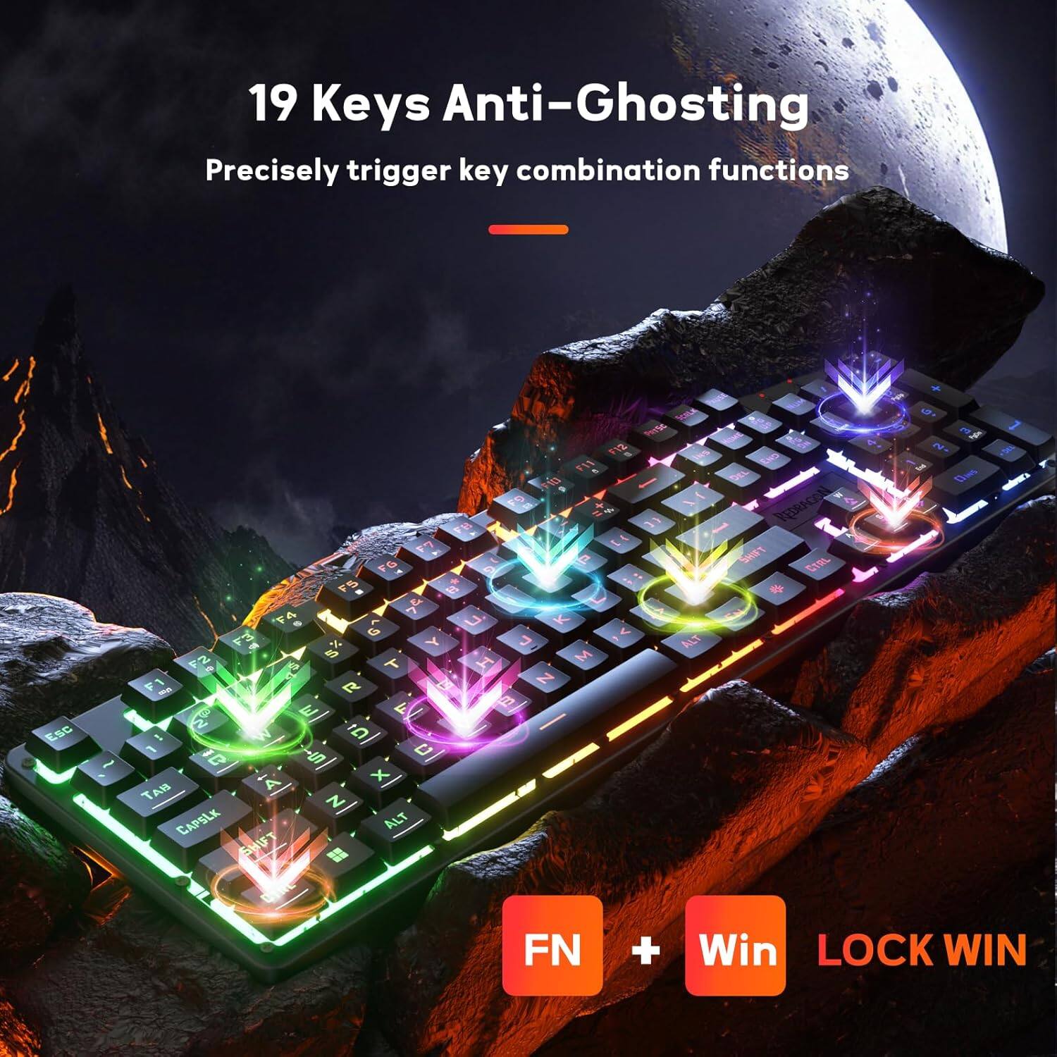19 Keys Anti-Ghosting  
Precisely trigger key combination functions  

Esc ~ Mne 1 112 N F1 Lo 11 DEL Du  PEERACOA FM 11 7 1 FG  SHNT CtmL a 2 FS $ & 4  U. K F3 G  Y  ALT F2 a M 7  T I FI R G N - L 4   W 5 1 1C S C A x TAH Z CAPSLK ALT SHUT  FN + Win LOCK WIN