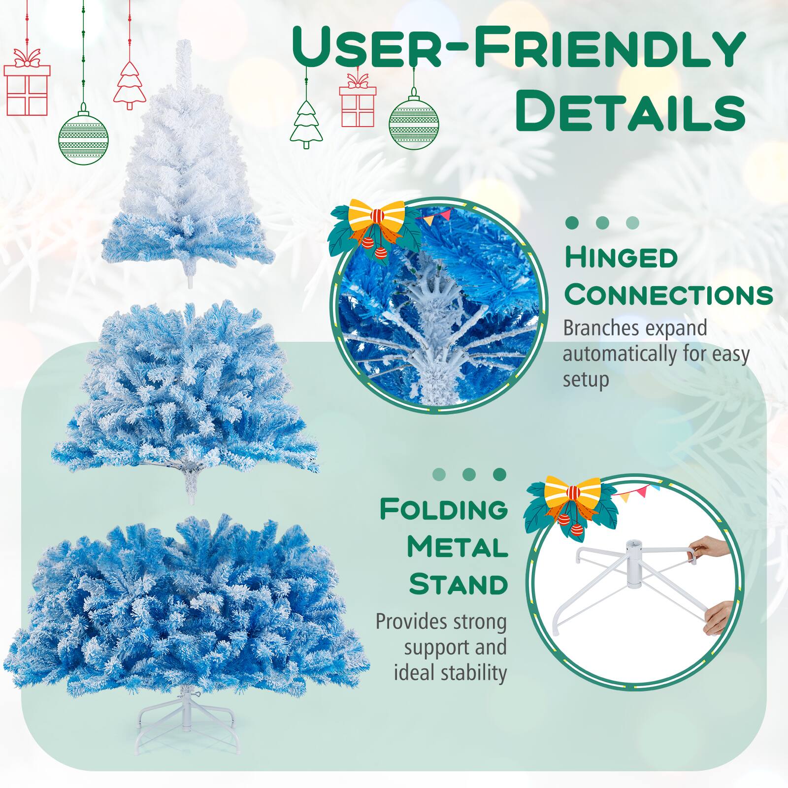 USER-FRIENDLY DETAILS

HINGED CONNECTIONS
Branches expand automatically for easy setup

FOLDING METAL STAND
Provides strong support and ideal stability