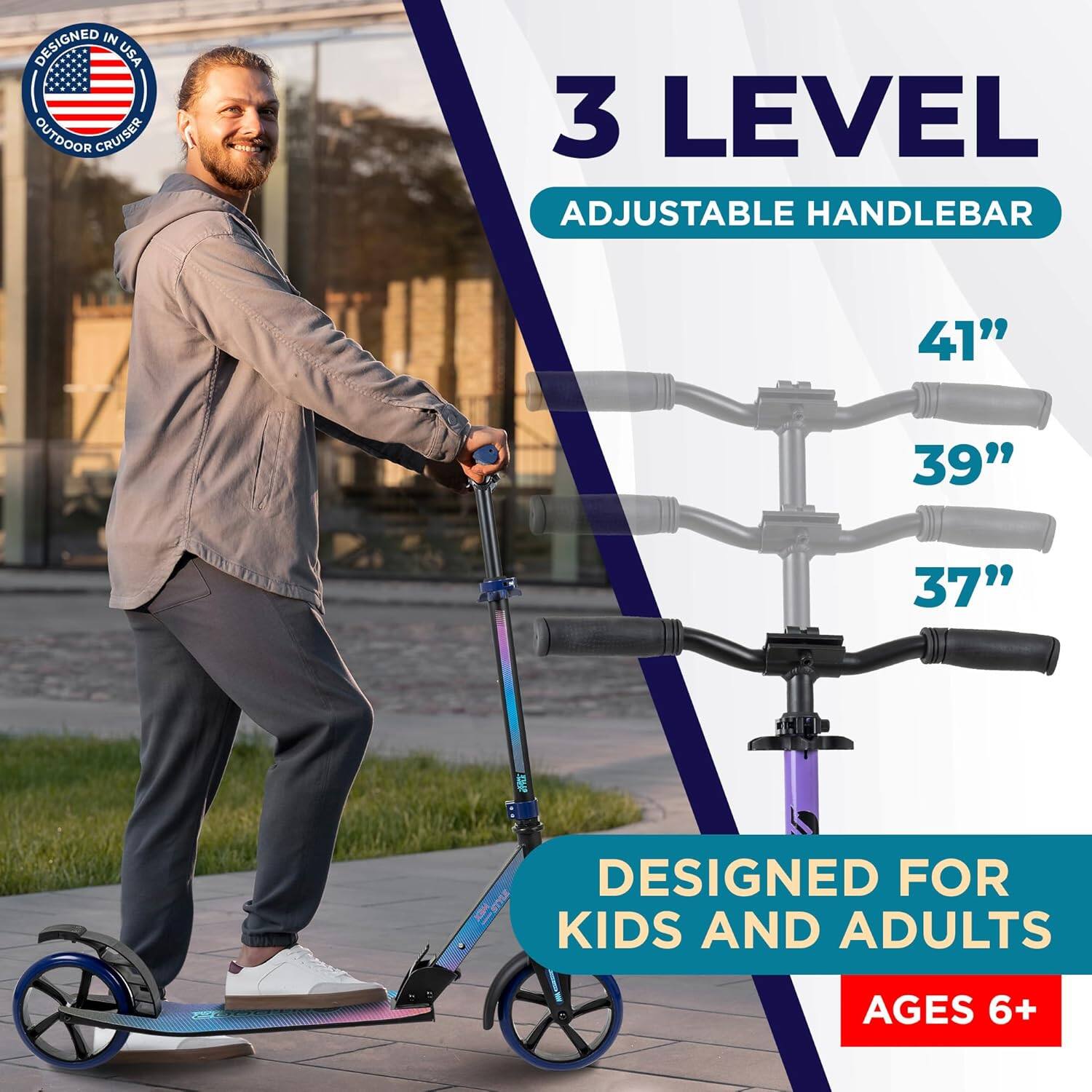 DESIGNED IN USA  
OUTDOOR CRUISER  

3 LEVEL  
ADJUSTABLE HANDLEBAR  

41"  
39"  
37"  

DESIGNED FOR  
KIDS AND ADULTS  
AGES 6+