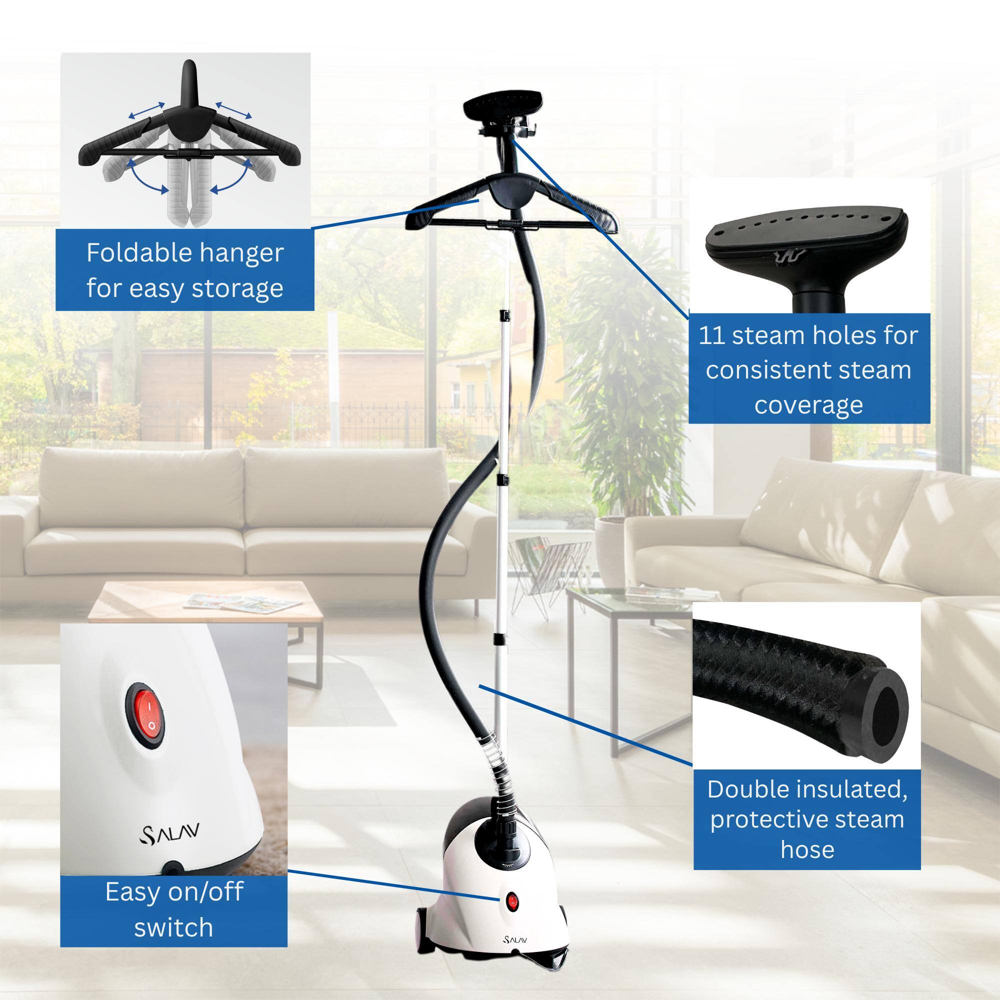 Foldable hanger for easy storage  
11 steam holes for consistent steam coverage  
Easy on/off switch  
Double insulated, protective steam hose