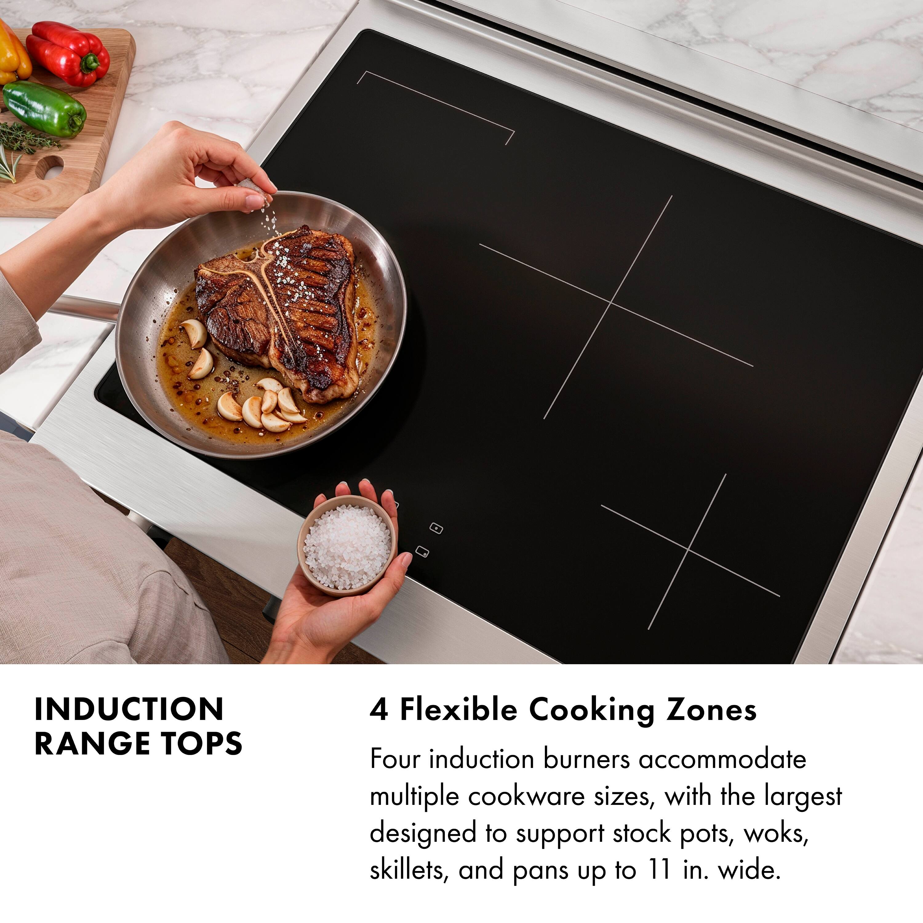 INDUCTION RANGE TOPS

4 Flexible Cooking Zones

Four induction burners accommodate multiple cookware sizes, with the largest designed to support stock pots, woks, skillets, and pans up to 11 in. wide.