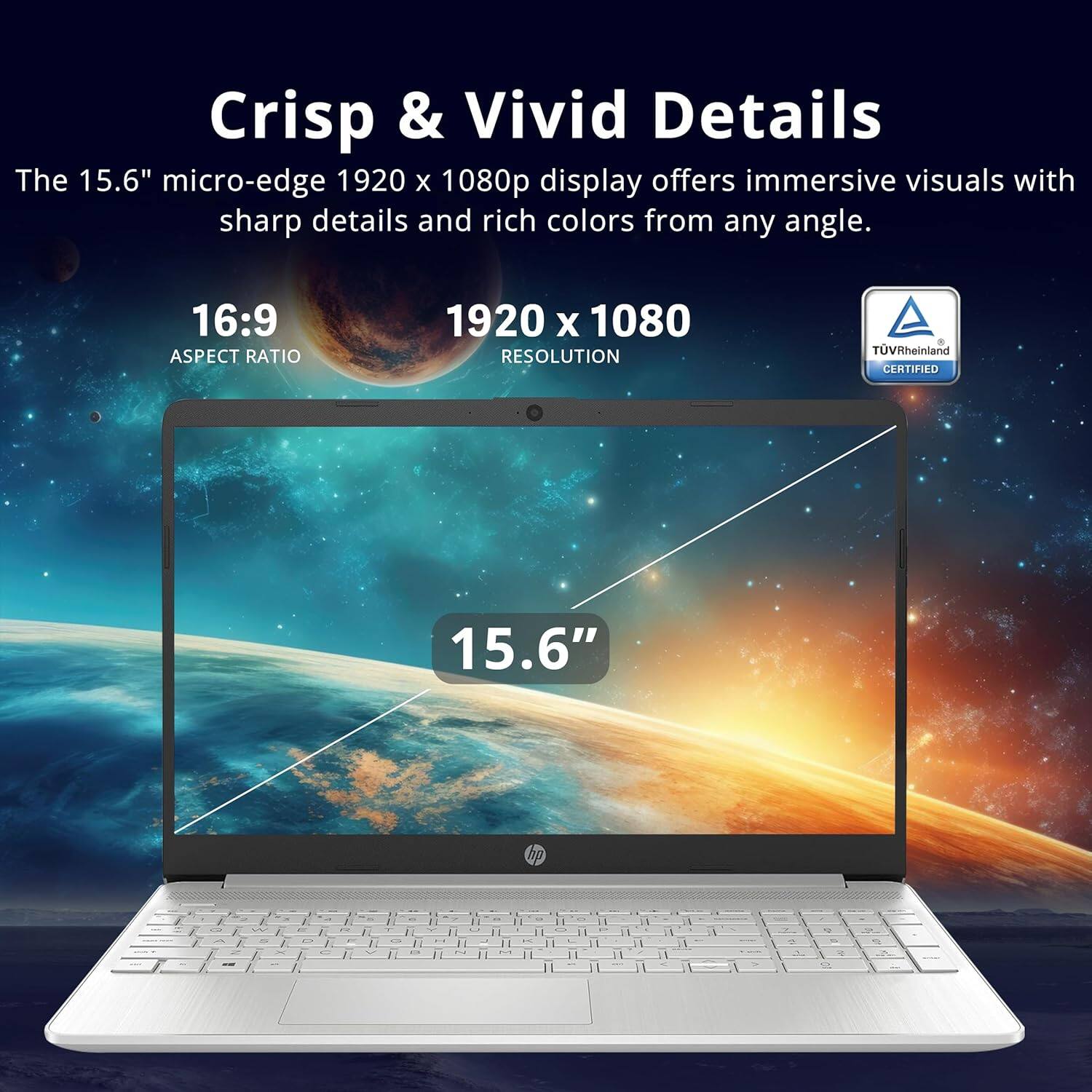 Crisp & Vivid Details
The 15.6" micro-edge 1920 x 1080p display offers immersive visuals with sharp details and rich colors from any angle.
16:9 ASPECT RATIO
1920 x 1080 RESOLUTION
TÜV Rheinland CERTIFIED
15.6"
