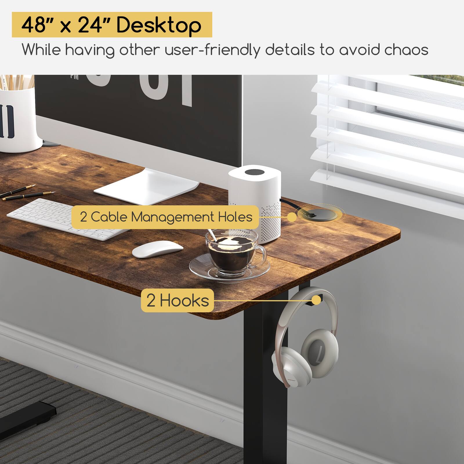 48" x 24" Desktop  
While having other user-friendly details to avoid chaos  

2 Cable Management Holes  
2 Hooks