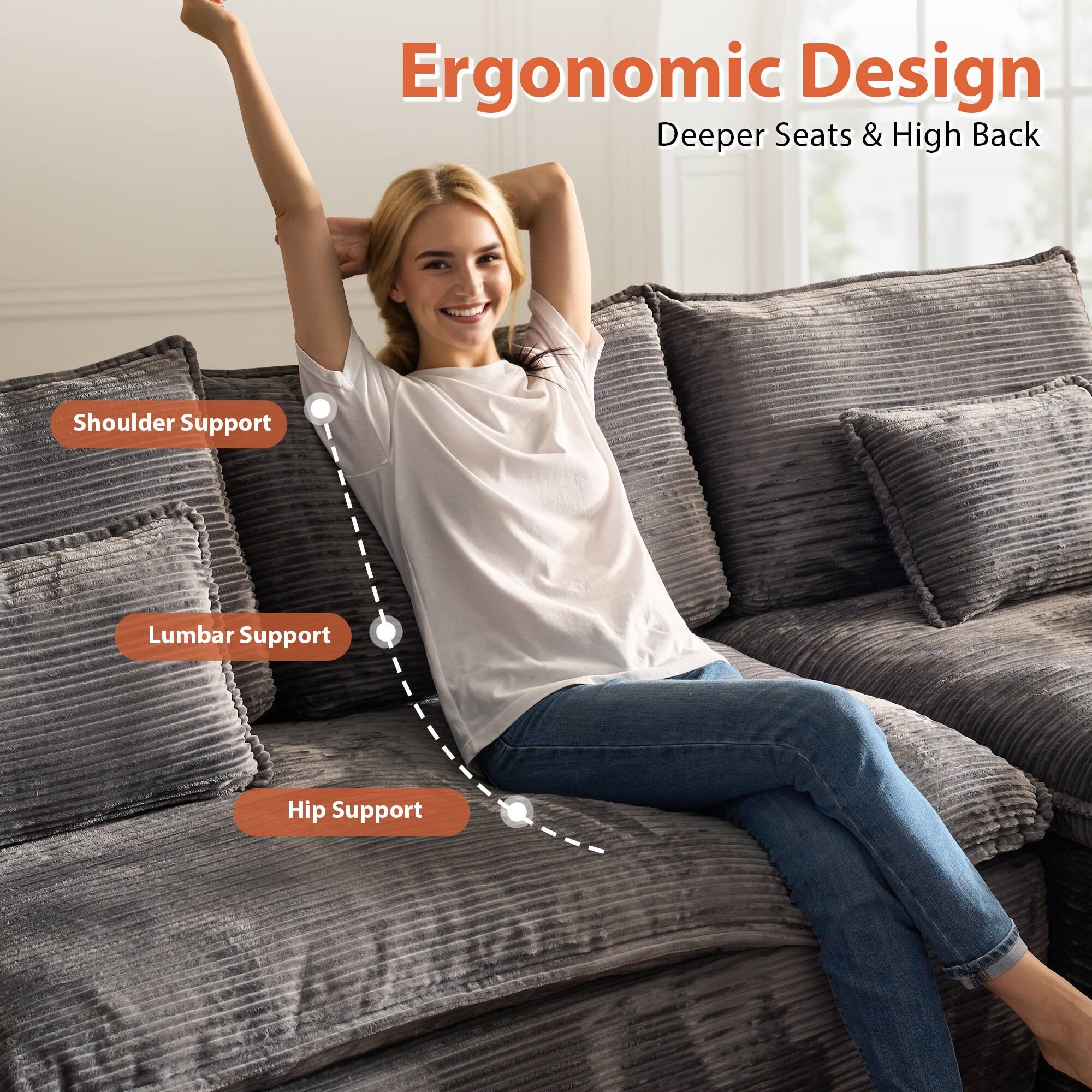 Ergonomic Design  
Deeper Seats & High Back  

- Shoulder Support  
- Lumbar Support  
- Hip Support
