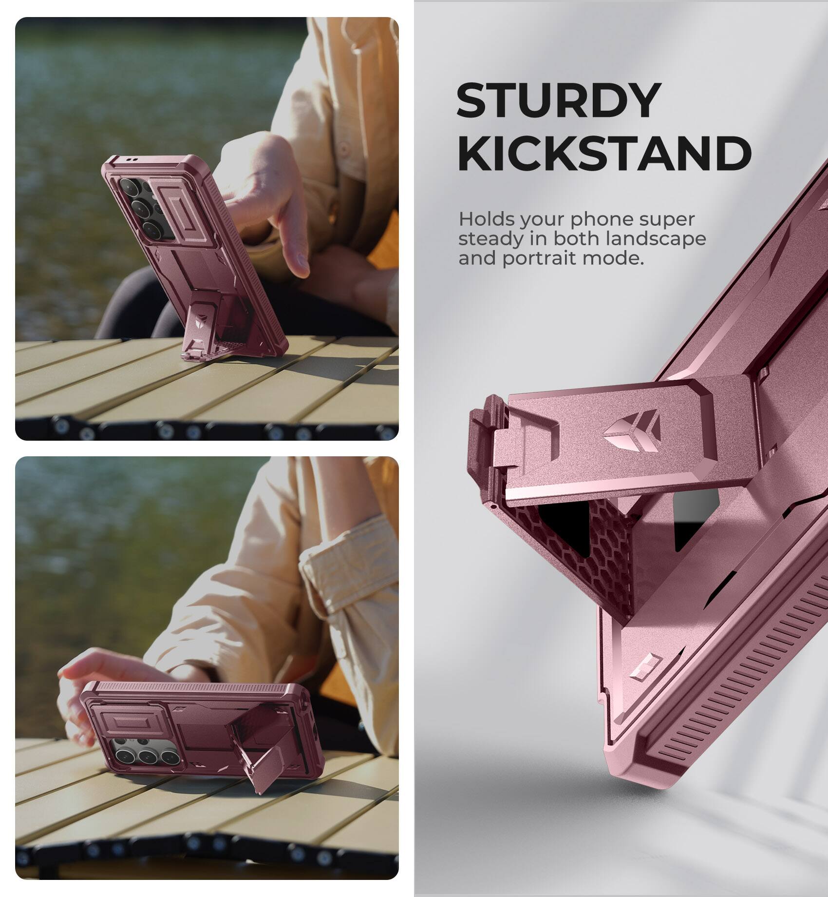 STURDY KICKSTAND
Holds your phone super steady in both landscape and portrait mode.