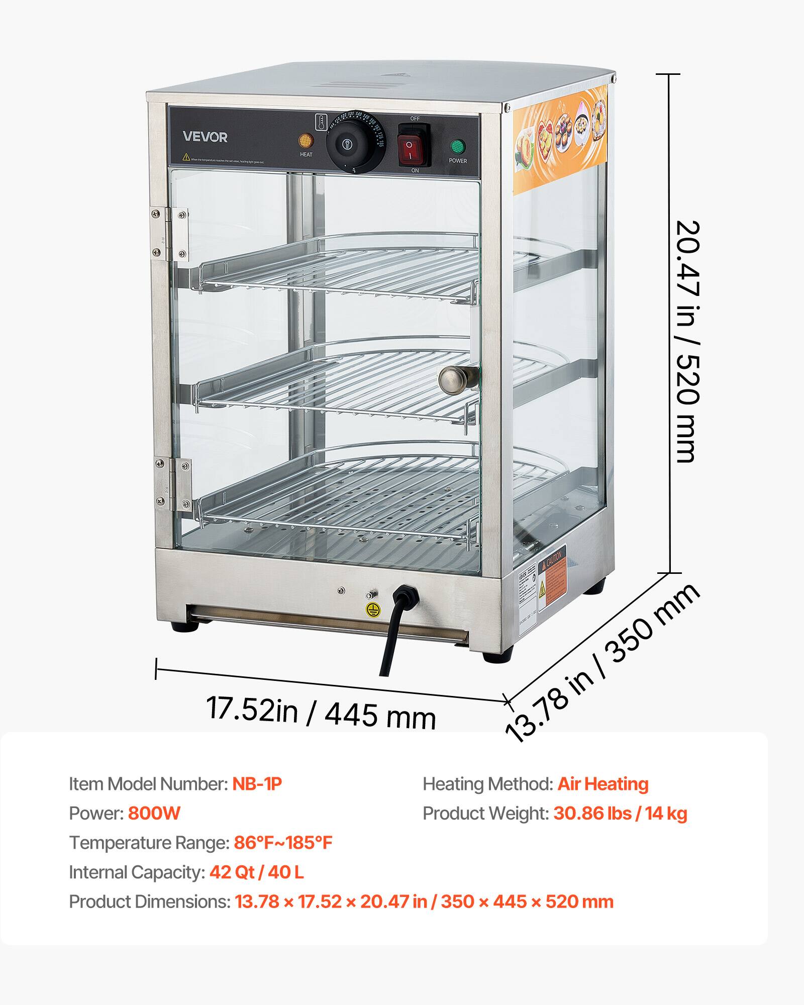 VEVOR

Item Model Number: NB-1P  
Heating Method: Air Heating  
Power: 800W  
Product Weight: 30.86 lbs / 14 kg  
Temperature Range: 86°F~185°F  
Internal Capacity: 42 Qt / 40 L  
Product Dimensions: 13.78 x 17.52 x 20.47 in / 350 x 445 x 520 mm