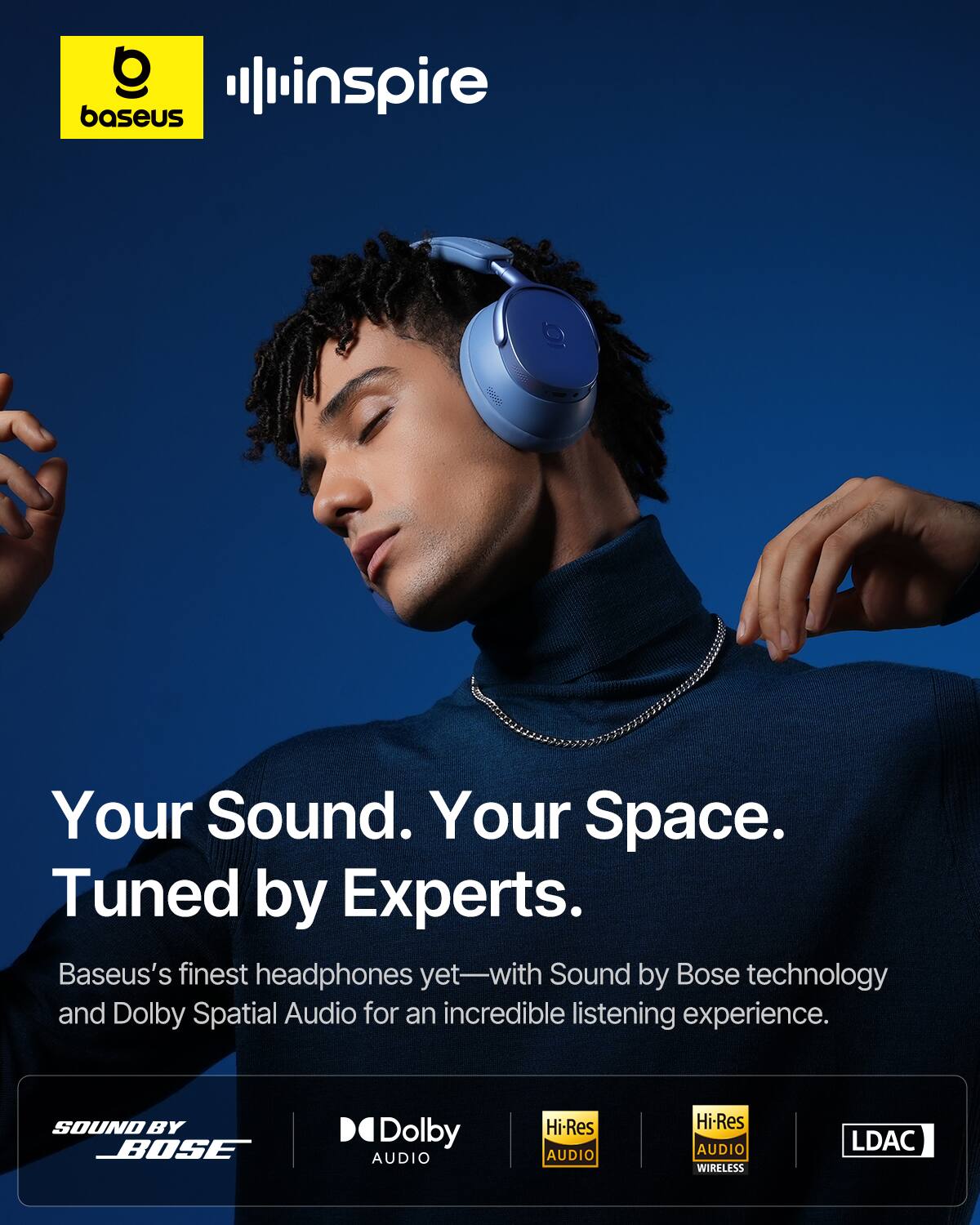 Your Sound. Your Space.  
Tuned by Experts.  

Baseus's finest headphones yet—with Sound by Bose technology and Dolby Spatial Audio for an incredible listening experience.  

SOUND BY BOSE  
Dolby AUDIO  
Hi-Res AUDIO  
Hi-Res AUDIO WIRELESS  
LDAC