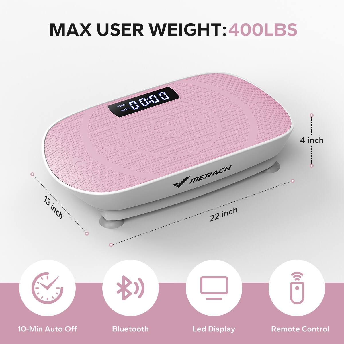 MAX USER WEIGHT: 400LBS

13 inch  
22 inch  
4 inch  

10-Min Auto Off  
Bluetooth  
Led Display  
Remote Control