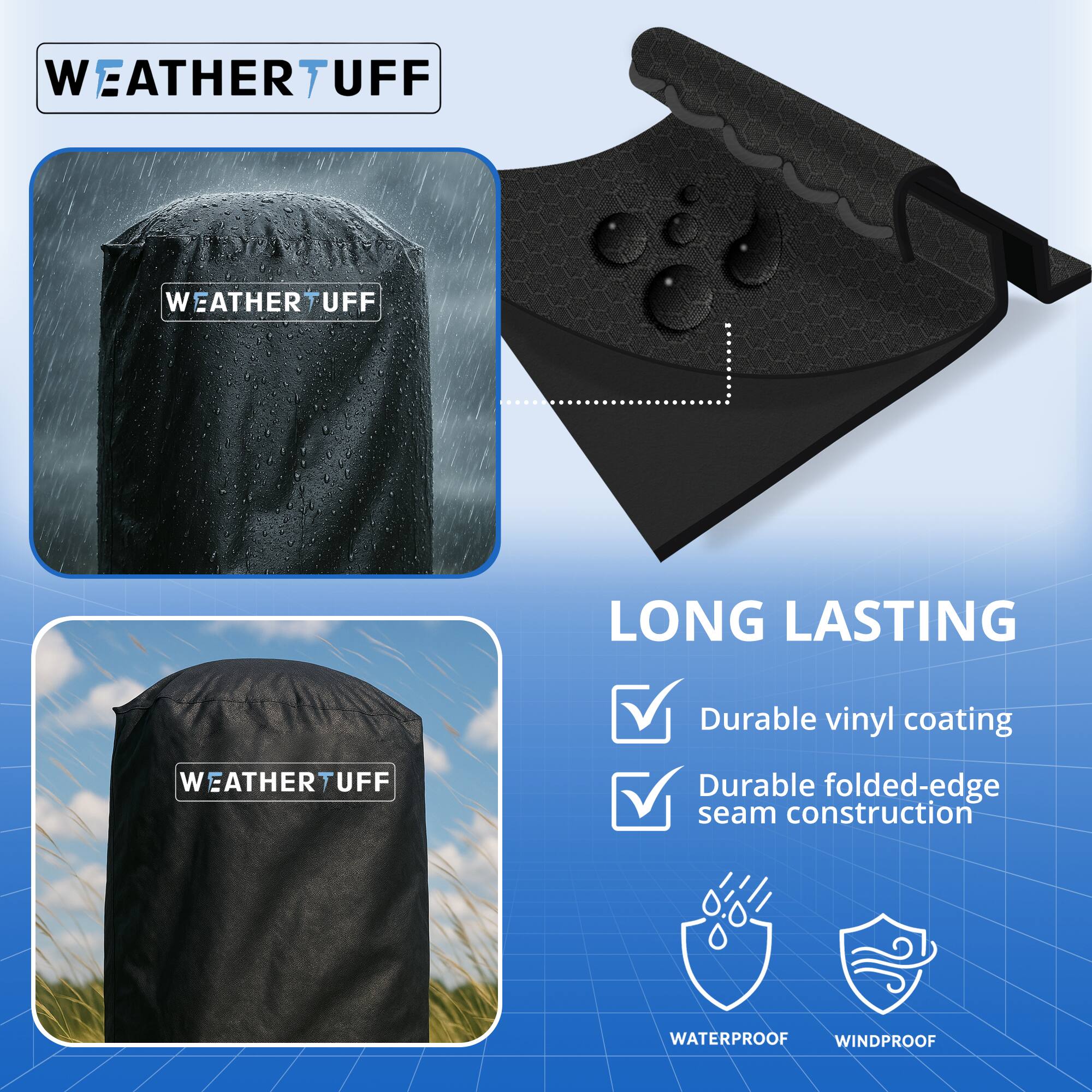 WEATHER TUFF

LONG LASTING
- Durable vinyl coating
- Durable folded-edge seam construction

WATERPROOF
WINDPROOF