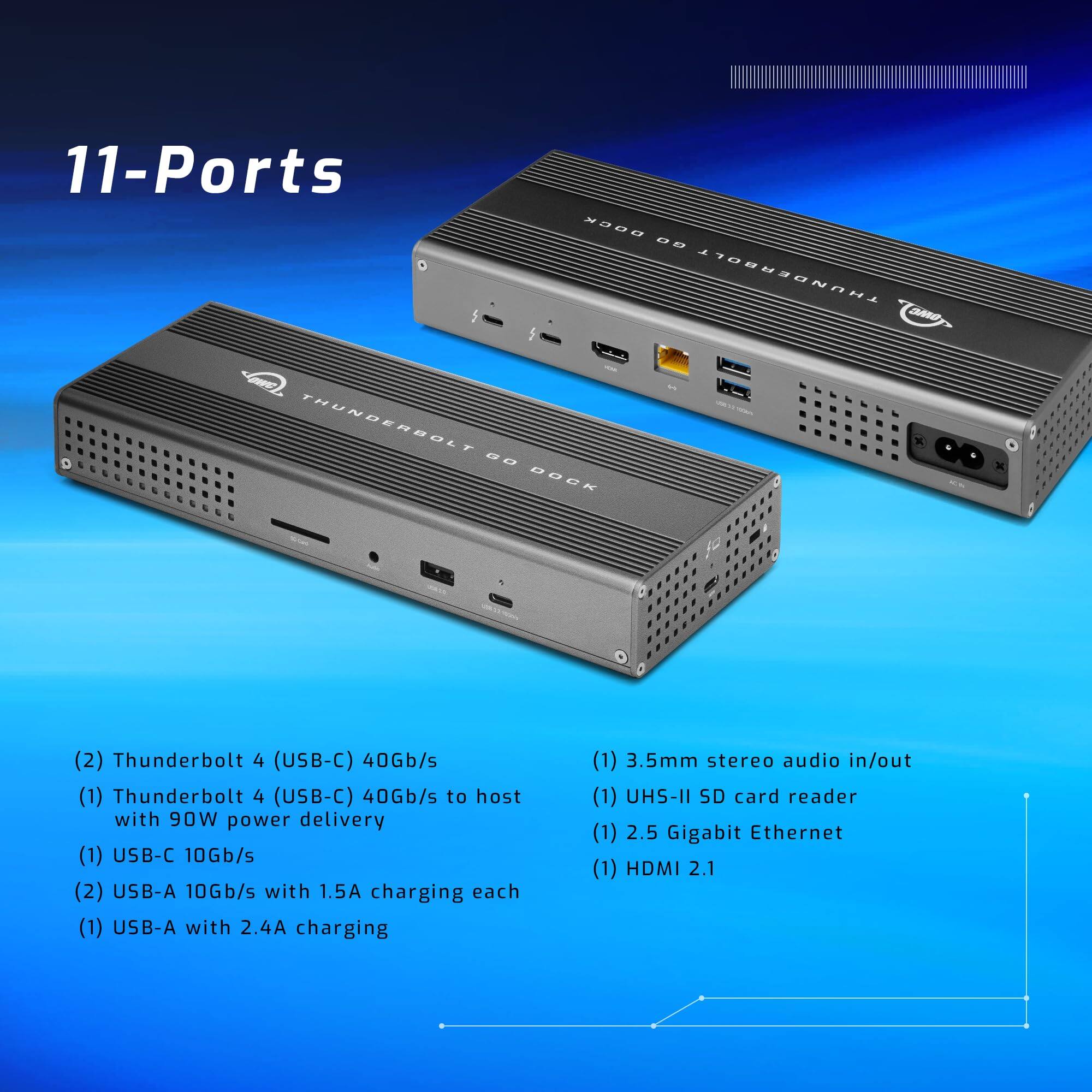 11-Ports

- (2) Thunderbolt 4 (USB-C) 40Gb/s
- (1) Thunderbolt 4 (USB-C) 40Gb/s to host with 90W power delivery
- (1) USB-C 10Gb/s
- (2) USB-A 10Gb/s with 1.5A charging each
- (1) USB-A with 2.4A charging
- (1) 3.5mm stereo audio in/out
- (1) UHS-II SD card reader
- (1) 2.5 Gigabit Ethernet
- (1) HDMI 2.1