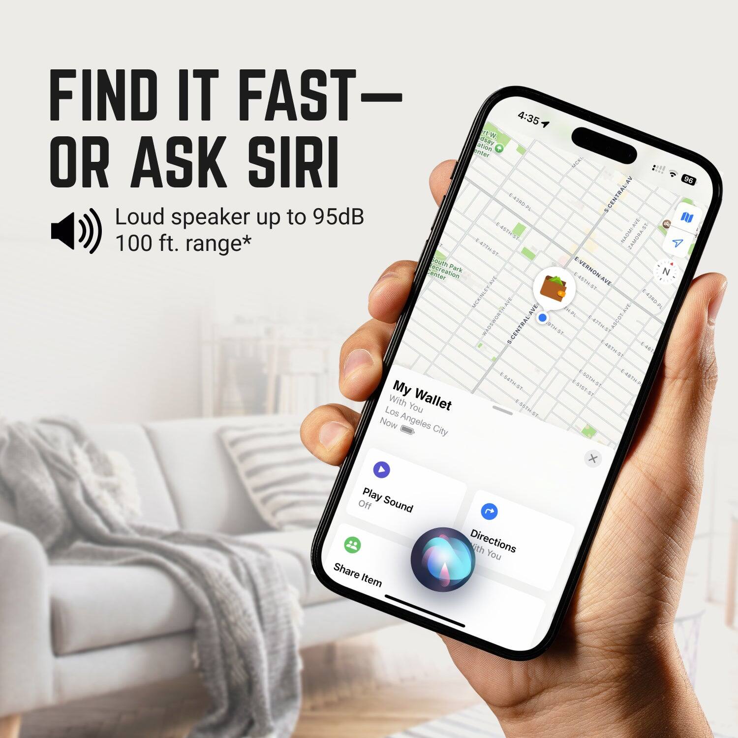 FIND IT FAST- OR ASK SIRI  
Loud speaker up to 95dB 100 ft. range*  
E-43RD CENTRAL-AVE  
E-47TH-ST  
E-48TH-ST  
E-54TH-ST  
E-46TH-ST  
My Wallet  
With You  
Los Angeles City  
Now  
Play Sound  
Share Item  
Directions with You