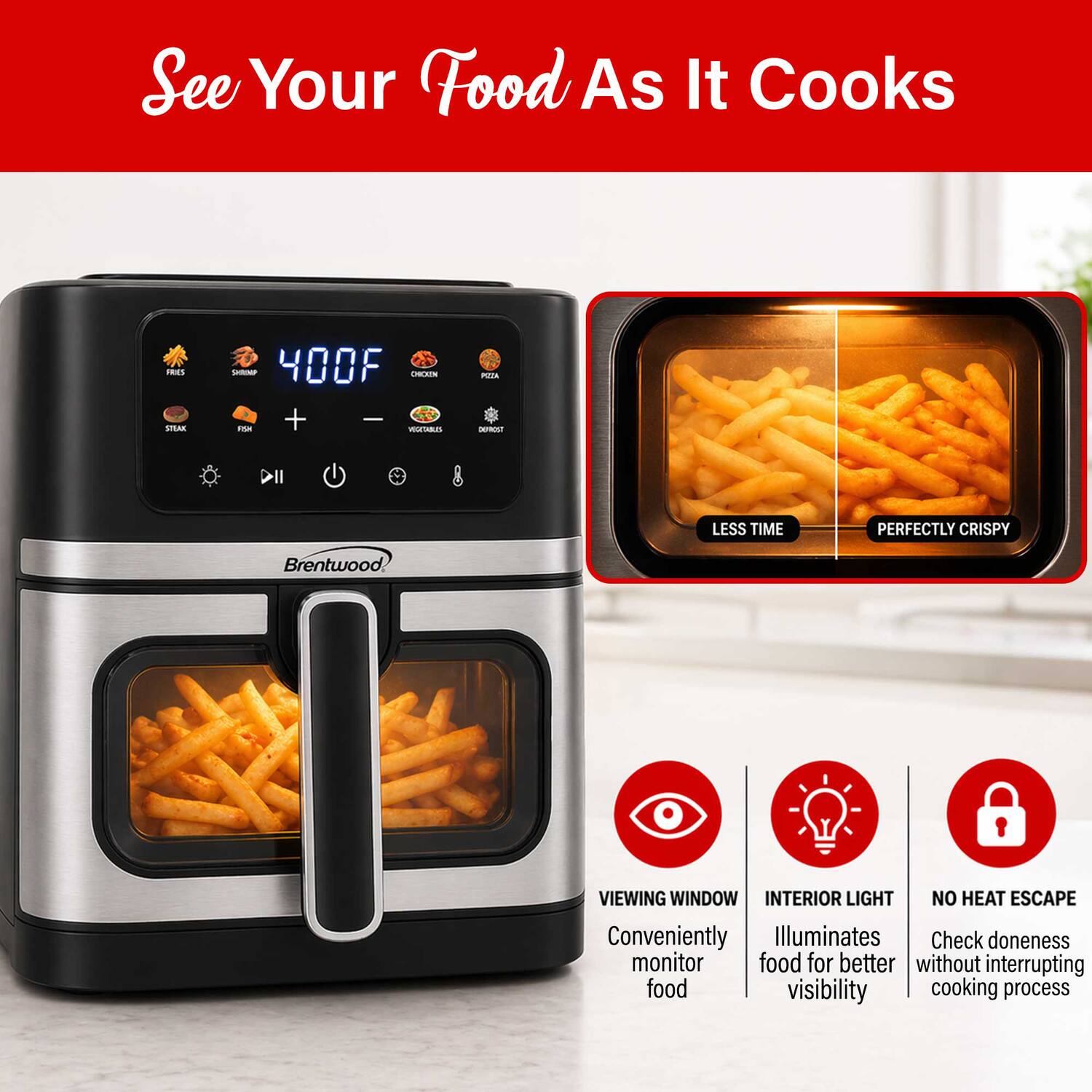 See Your Food As It Cooks

FRES STEAE - 400F

CAIS ima + - VUETABUS - - DII

LESS TIME PERFECTLY CRISPY

Brentwood VIEWING WINDOW

INTERIOR LIGHT

NO HEAT ESCAPE

Conveniently Illuminates

Check doneness monitor food for better without interrupting food visibility cooking process