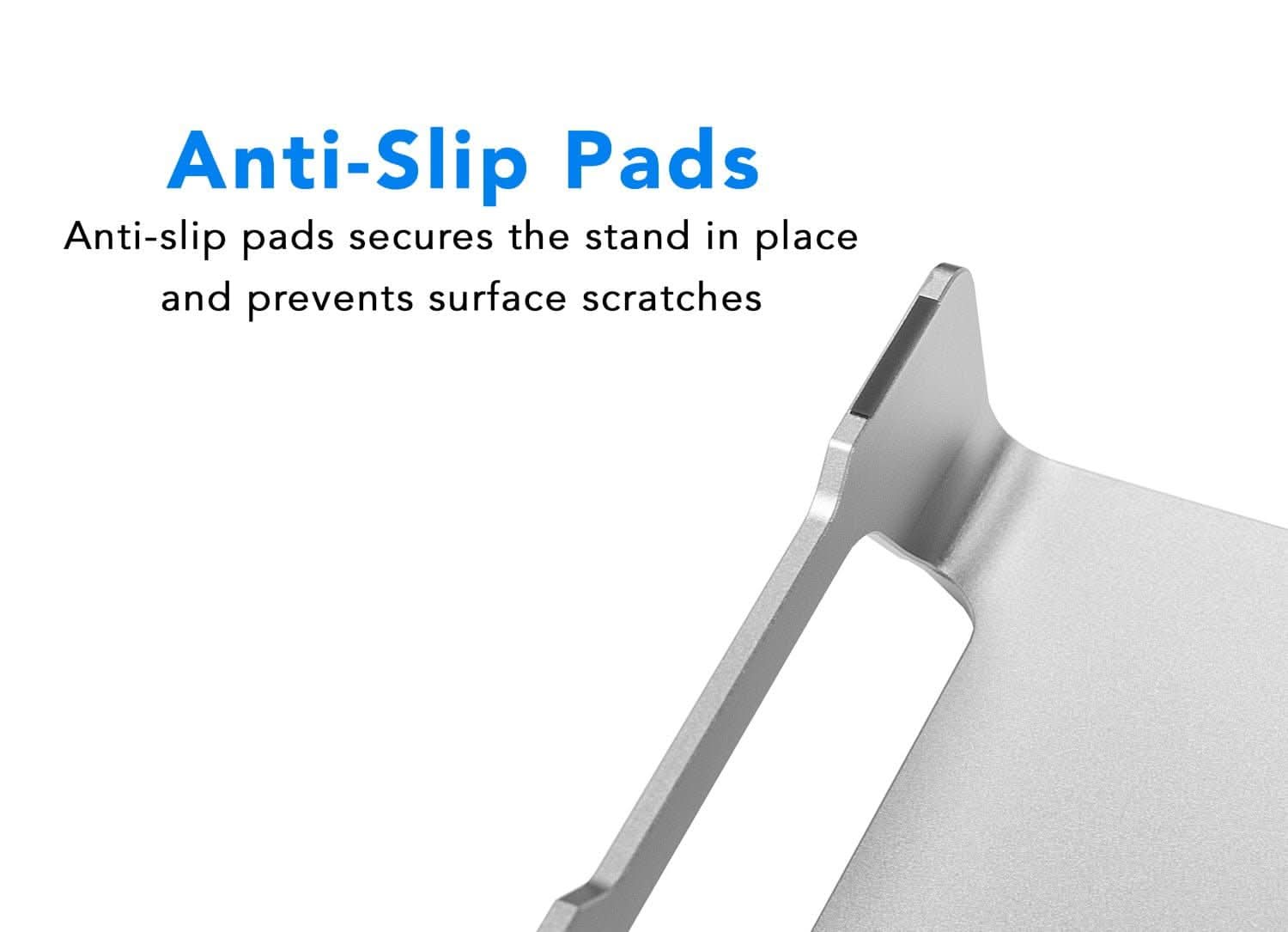 Anti-Slip Pads

Anti-slip pads secure the stand in place and prevent surface scratches