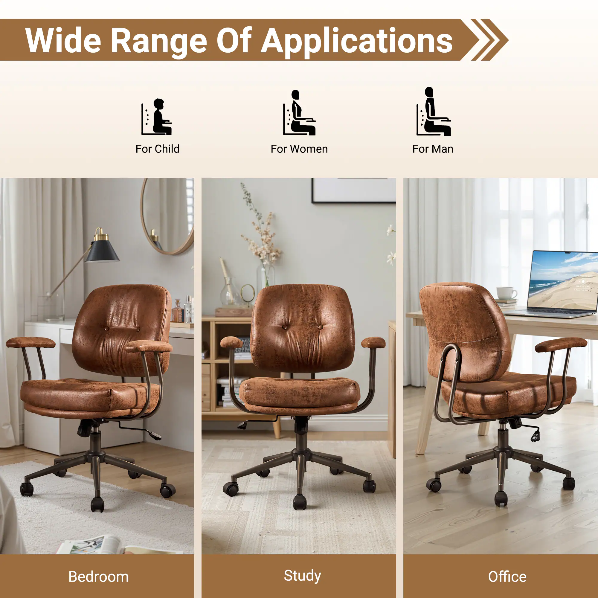 Wide Range Of Applications

For Child  
For Women  
For Man  

Bedroom  
Study  
Office