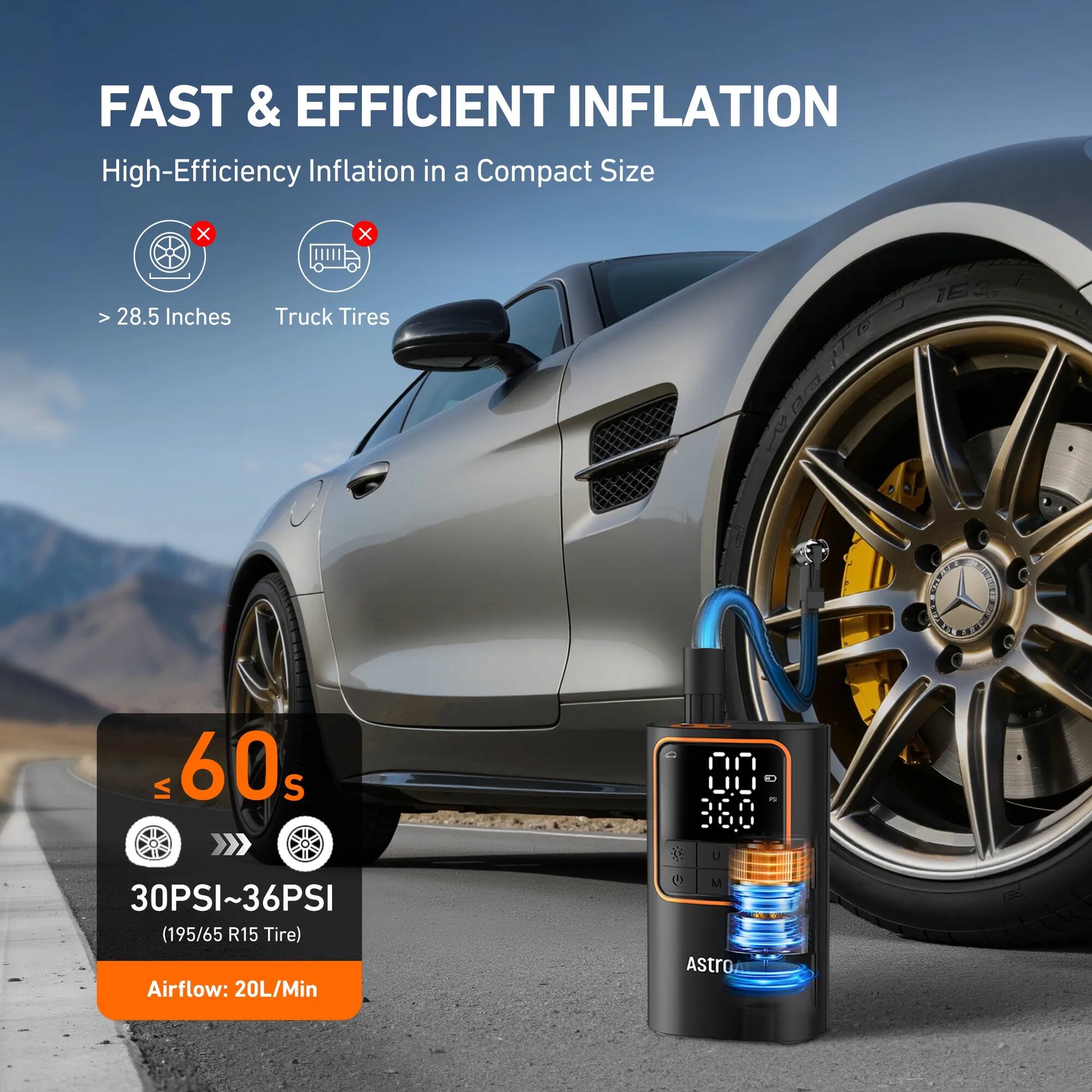 FAST & EFFICIENT INFLATION  
High-Efficiency Inflation in a Compact Size  

> 28.5 Inches  
Truck Tires  

≤ 60s  
30PSI~36PSI (195/65 R15 Tire)  
Airflow: 20L/Min  

Astro