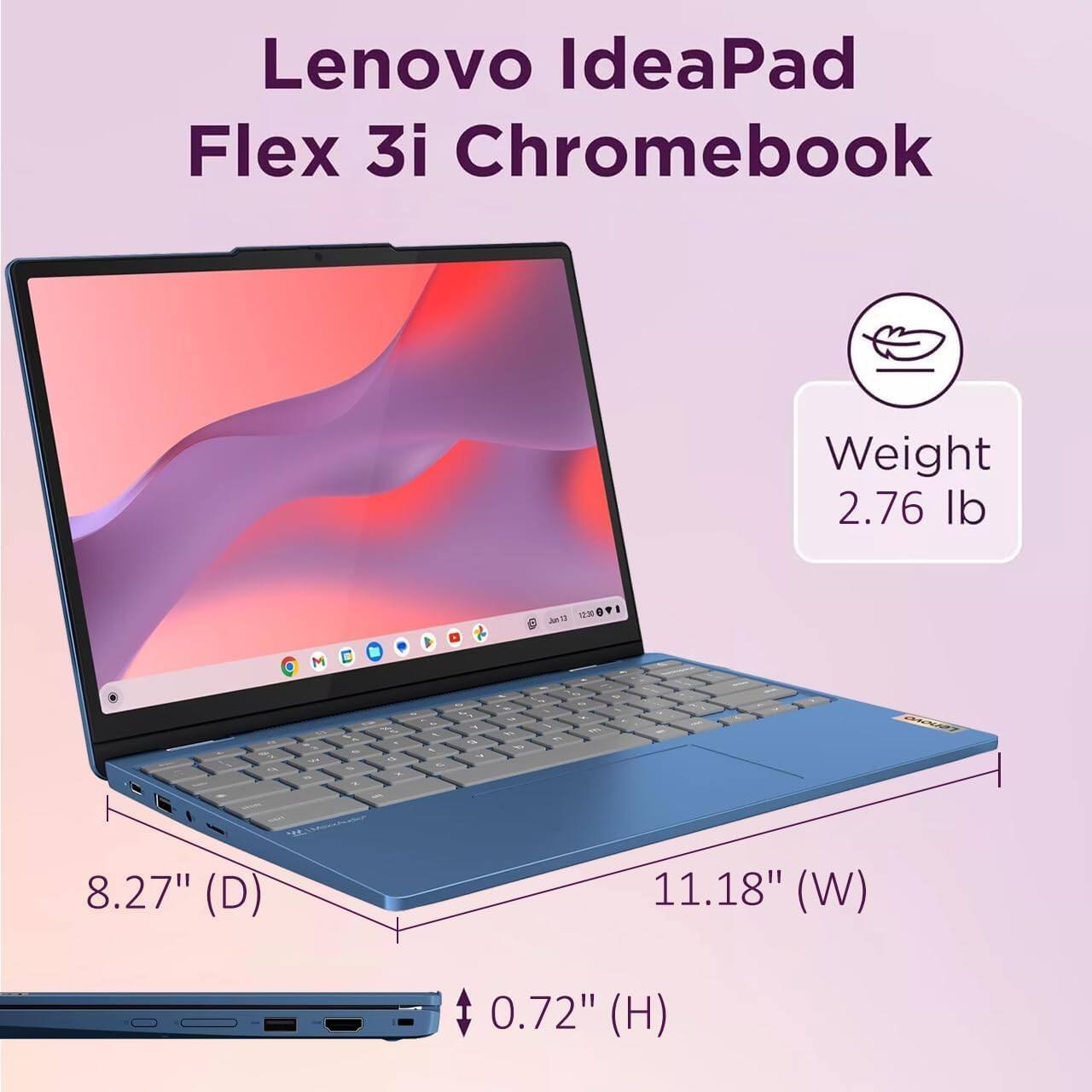 Lenovo IdeaPad Flex 3i Chromebook  
Weight: 2.76 lb  
Dimensions: 8.27" (D) x 11.18" (W) x 0.72" (H)