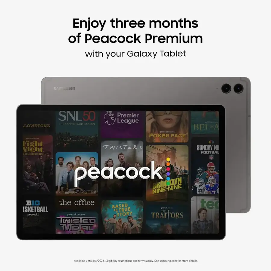 Enjoy three months of Peacock Premium with your Galaxy Tablet.

SAMSUNG:
- SNL50: 50th Anniversary Special
- The League
- Poker Face
- Brooklyn Nine-Nine
- The Office
- Big Brother
- Basketball Wives
- True Story Sweepstakes
- Twisted
- Traitors
- Twister

Available until 6/4/2025. Eligibility restrictions and terms apply. See samsung.com for more details.