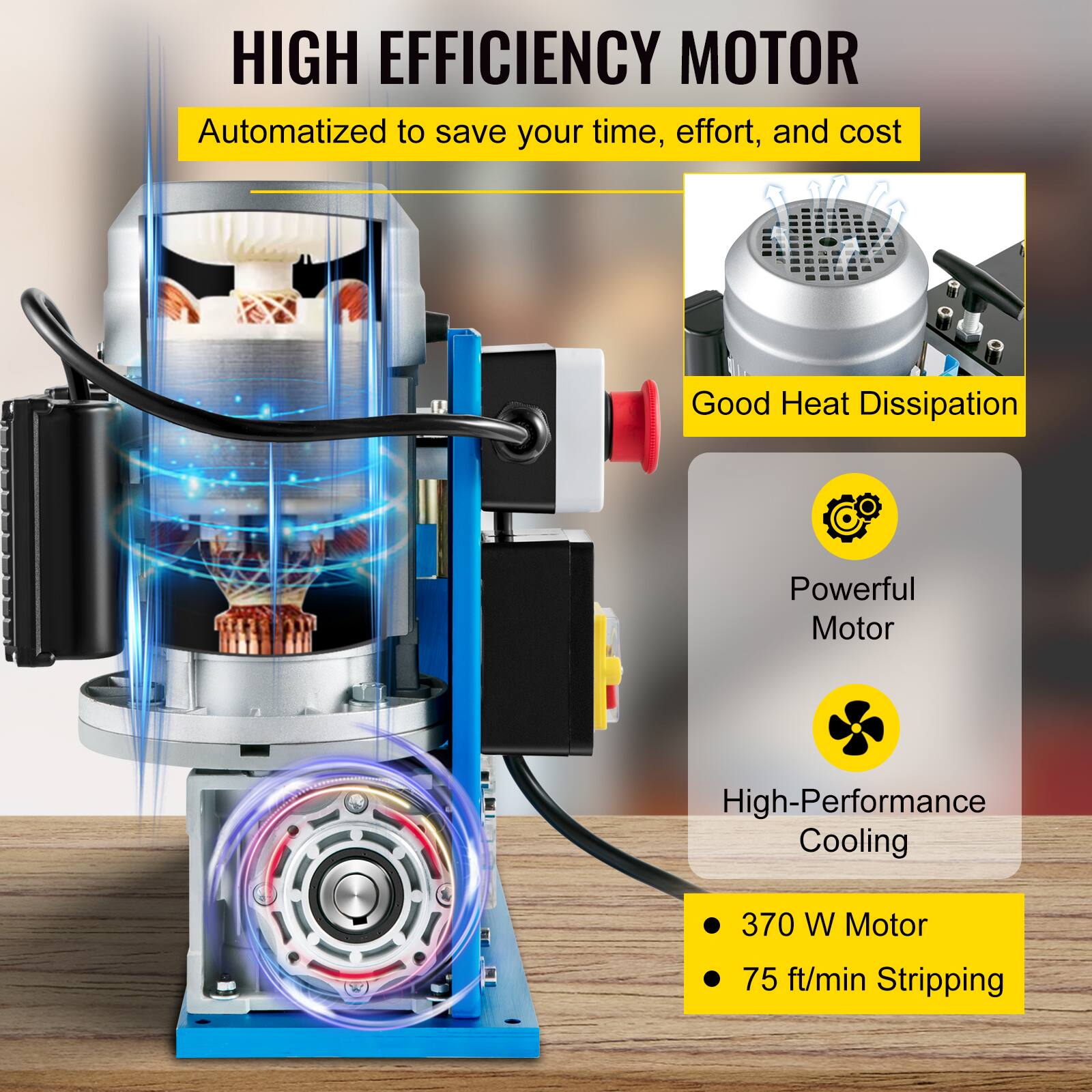 HIGH EFFICIENCY MOTOR  
Automatized to save your time, effort, and cost

- Good Heat Dissipation
- Powerful Motor
- High-Performance Cooling
- 370 W Motor
- 75 ft/min Stripping