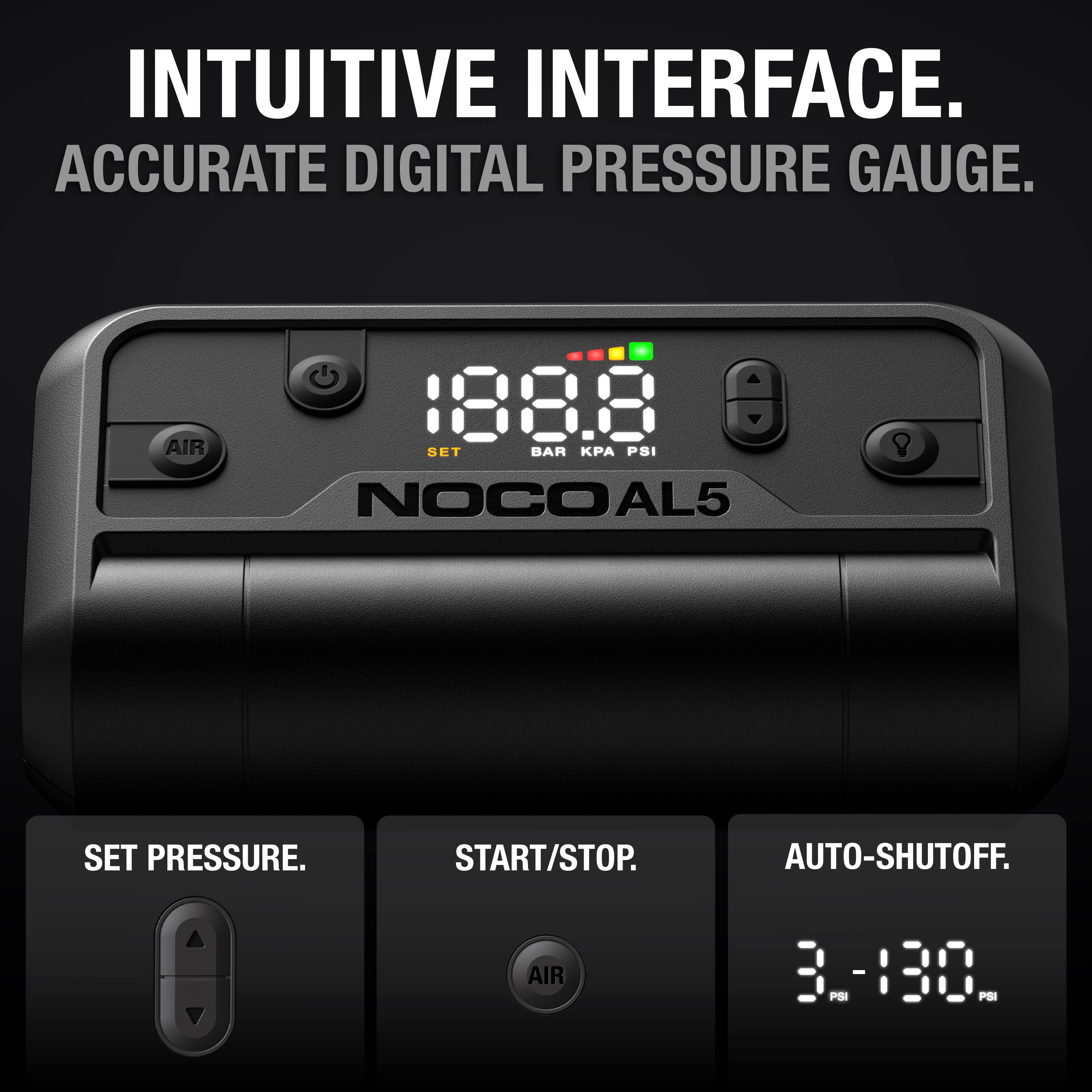 INTUITIVE INTERFACE.  
ACCURATE DIGITAL PRESSURE GAUGE.  

188.8 BAR KPA PSI  
NOCO AL5  

SET PRESSURE.  
START/STOP.  
AUTO-SHUTOFF.  

3-130 PSI