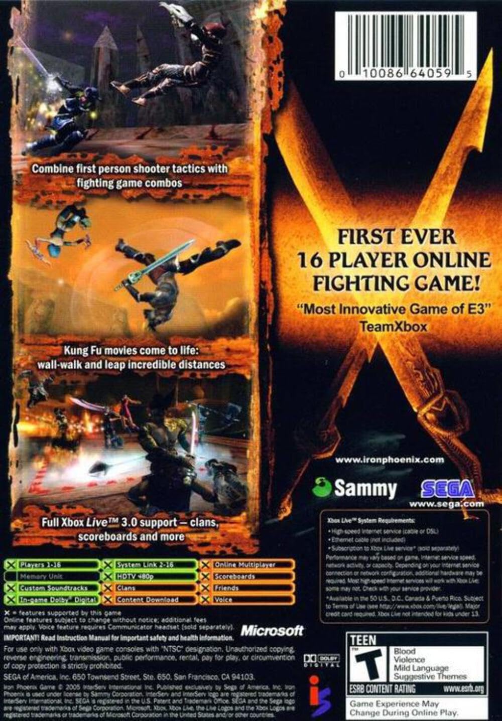 **Front Cover:**

- Combine first person shooter tactics with fighting game combos
- Kung Fu movies come to life: wall-walk and leap incredible distances
- Full Xbox Live™ 3.0 support – clans, scoreboards and more
- FIRST EVER 16 PLAYER ONLINE FIGHTING GAME!
- "Most Innovative Game of E3" TeamXbox
- www.ironphoenix.com
- Sammy SEGA
- www.sega.com
- Microsoft

**Back Cover:**

- Players 1-16
- System Link 2-16
- Online Multiplayer
- Memory Unit
- HDTV 480p
- Custom Soundtracks
- In-game Dolby Digital
- Clans
- Scoreboards
- Friends
- Voice
- Content Download
- IMPORTANT! Read Instruction Manual for important safety and health information.
- For use only with Xbox video game consoles with "NTSC" designation. Unauthorized copying, reverse engineering, transmission, public performance, or other infringement of this software is strictly prohibited.
- Online features subject to change without notice. Additional fees may apply. Voice feature requires Communicator headset (sold separately).
- Game Experience May Change During Online Play.
- TEEN
