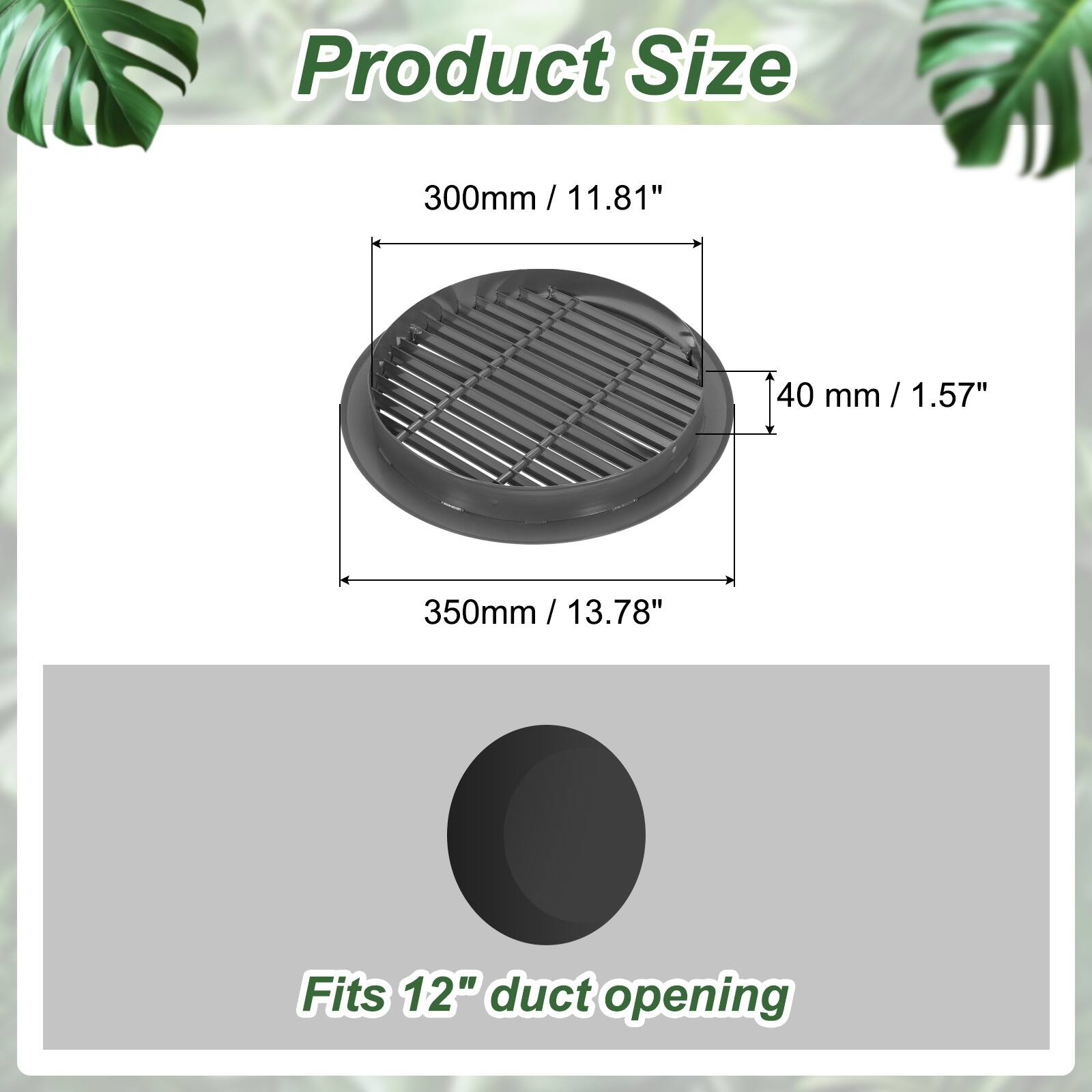 Product Size  
300mm / 11.81"  
40 mm / 1.57"  
350mm / 13.78"  

Fits 12" duct opening