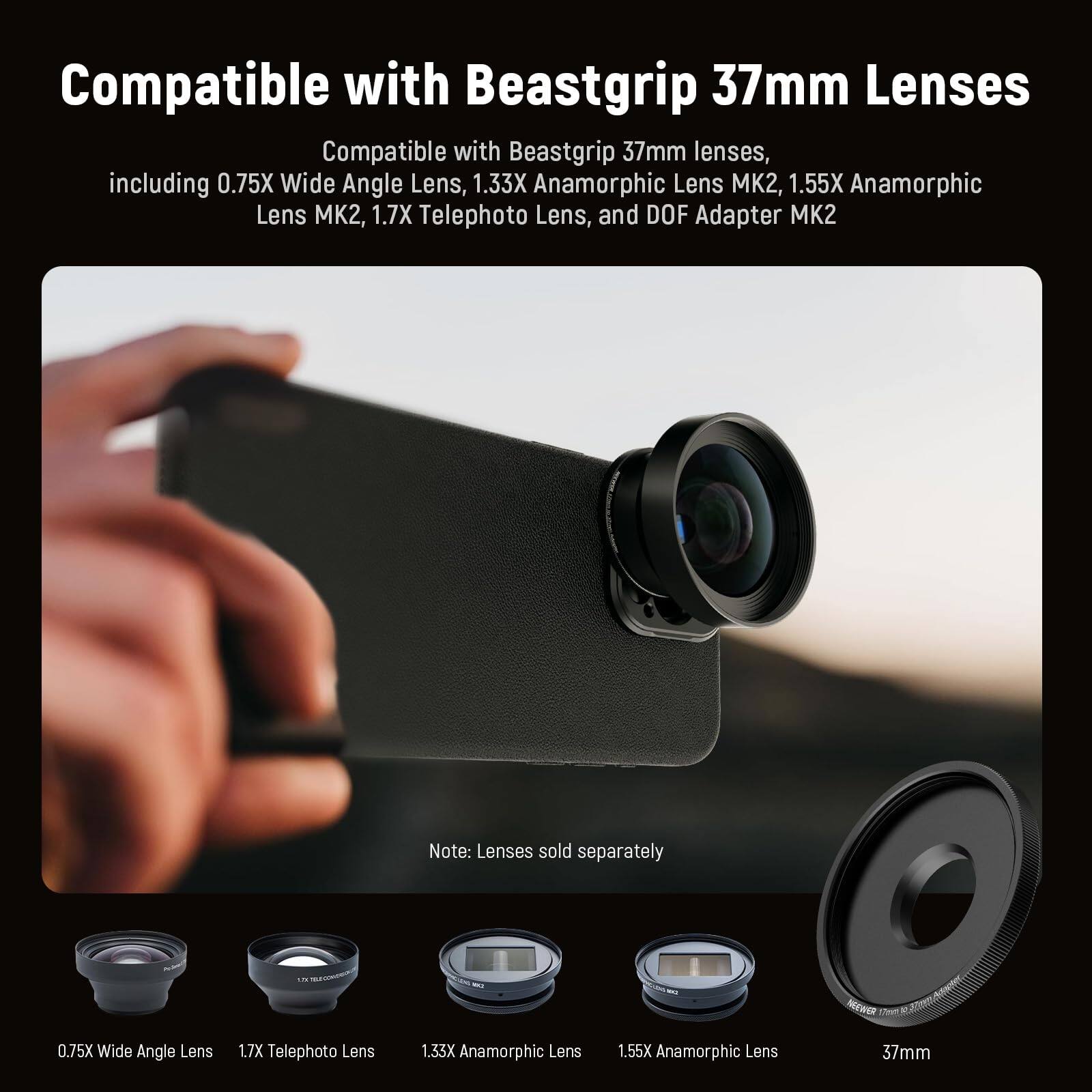 Compatible with Beastgrip 37mm Lenses

Compatible with Beastgrip 37mm lenses, including 0.75X Wide Angle Lens, 1.33X Anamorphic Lens MK2, 1.55X Anamorphic Lens MK2, 1.7X Telephoto Lens, and DOF Adapter MK2

Note: Lenses sold separately

NEEWER 0.75X Wide Angle Lens  
1.7X Telephoto Lens  
1.33X Anamorphic Lens  
1.55X Anamorphic Lens  
37mm