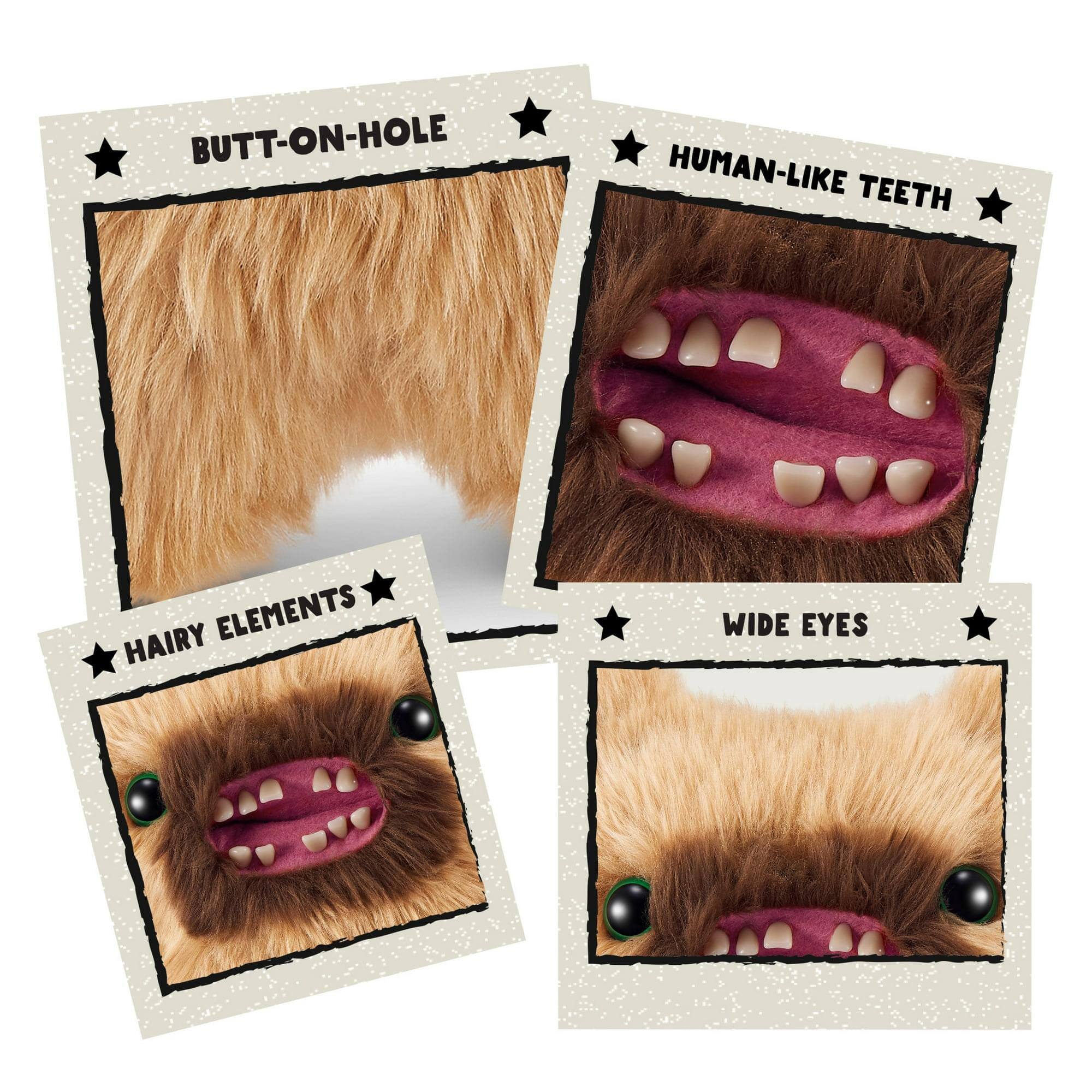 BUTT-ON-HOLE  
HUMAN-LIKE TEETH  
HAIRY ELEMENTS  
WIDE EYES