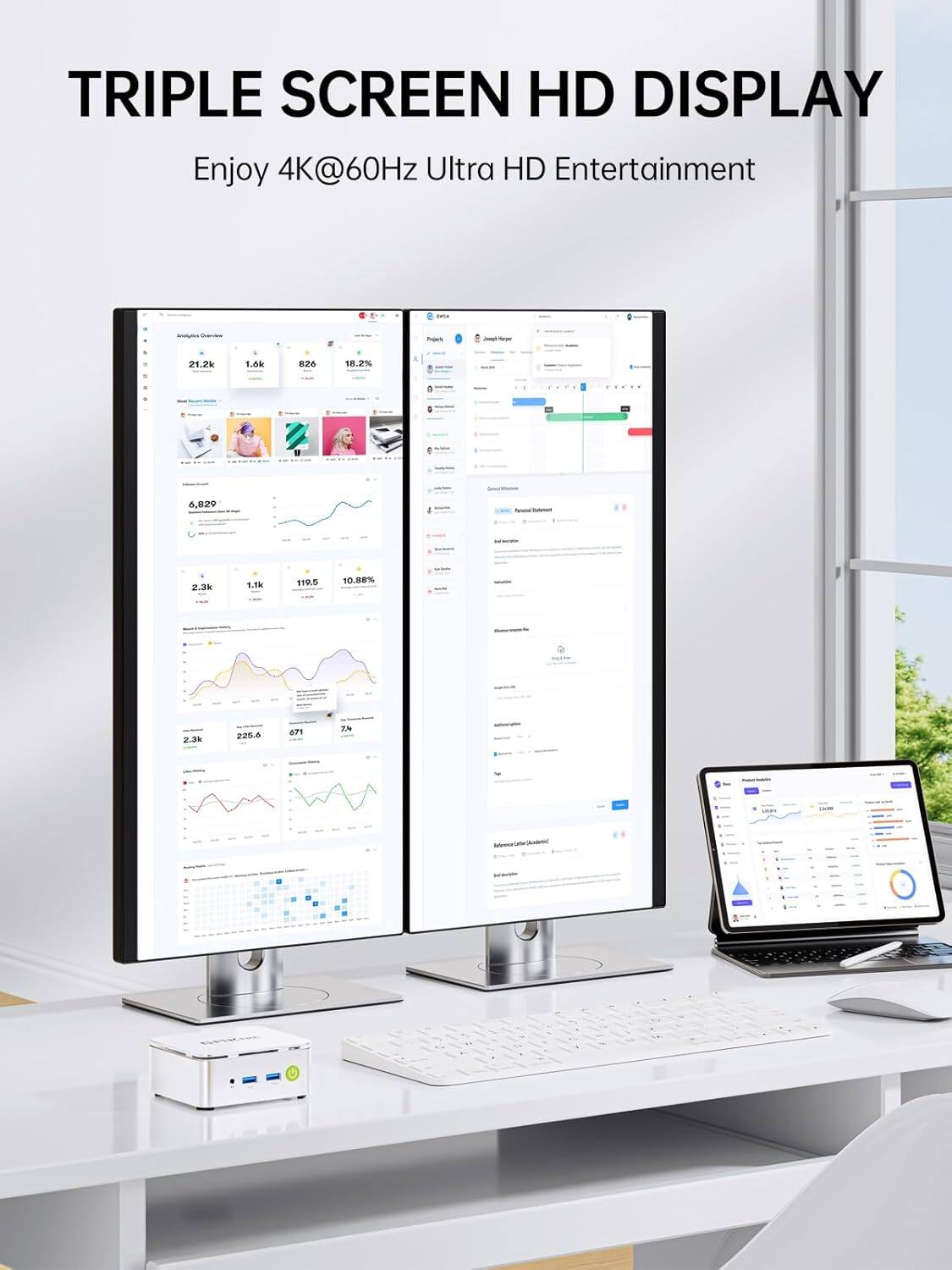 TRIPLE SCREEN HD DISPLAY  
Enjoy 4K@60Hz Ultra HD Entertainment

Projects  
Joupli/Porger  
21.2k  
1.6k  
826  
18.2%

D  
6,829  
I  
2.3k  
1.5k  
119.5  
10.88%  
2.3k  
225.6  
671  
7/s