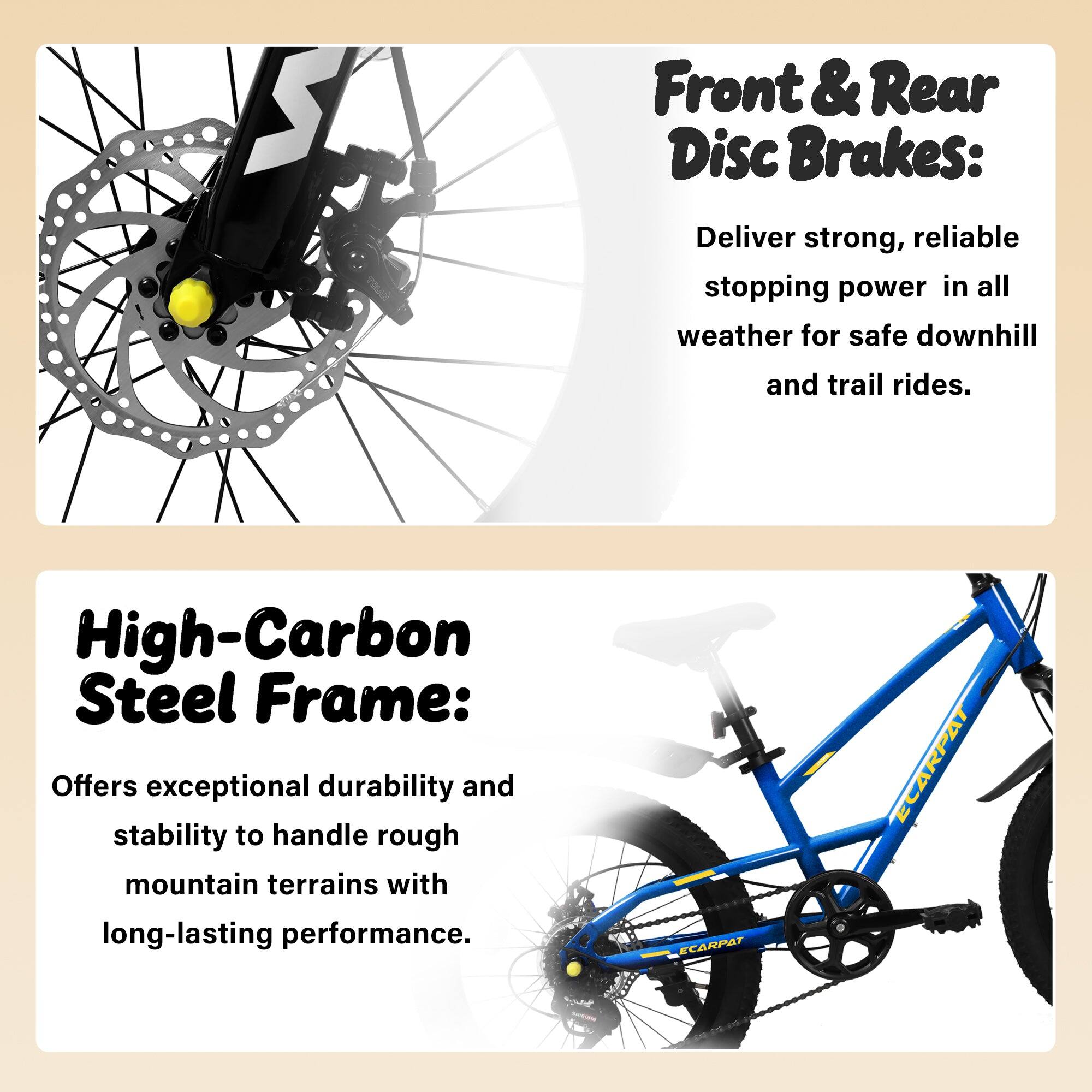 Front & Rear Disc Brakes: Deliver strong, reliable stopping power in all weather for safe downhill and trail rides.

High-Carbon Steel Frame: Offers exceptional durability and stability to handle rough mountain terrains with long-lasting performance.