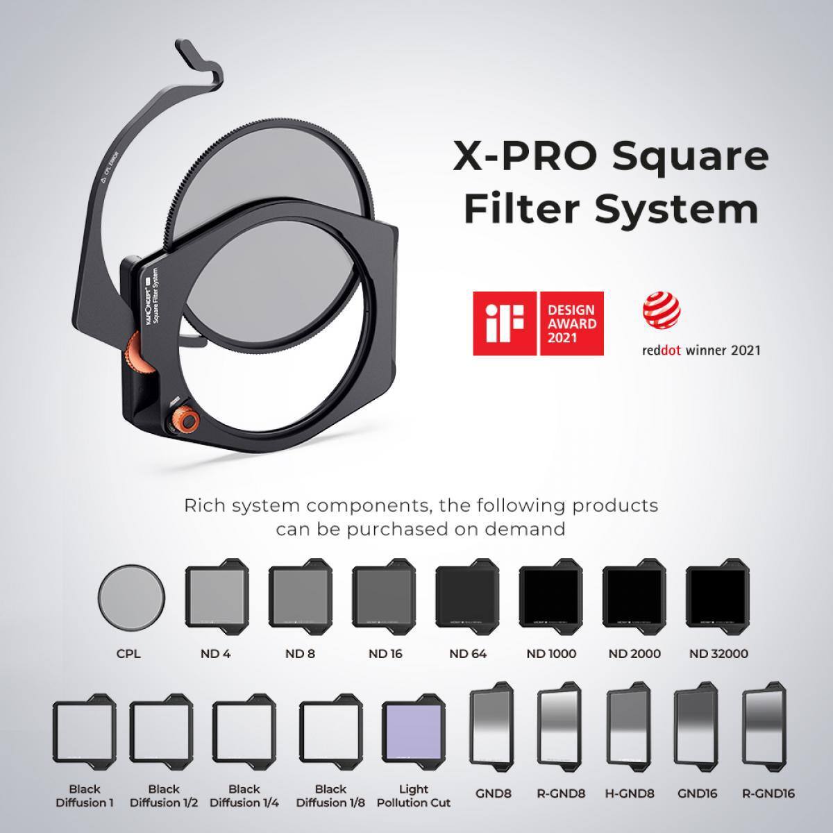 X-PRO Square Filter System

DESIGN AWARD 2021  
reddot winner 2021

Rich system components, the following products can be purchased on demand

- CPL
- ND 4
- ND 8
- ND 16
- ND 64
- ND 1000
- ND 2000
- ND 32000
- Black Diffusion 1
- Black Diffusion 1/2
- Black Diffusion 1/4
- Black Diffusion 1/8
- Light Pollution Cut
- GND8
- R-GND8
- H-GND8
- GND16
- R-GND16