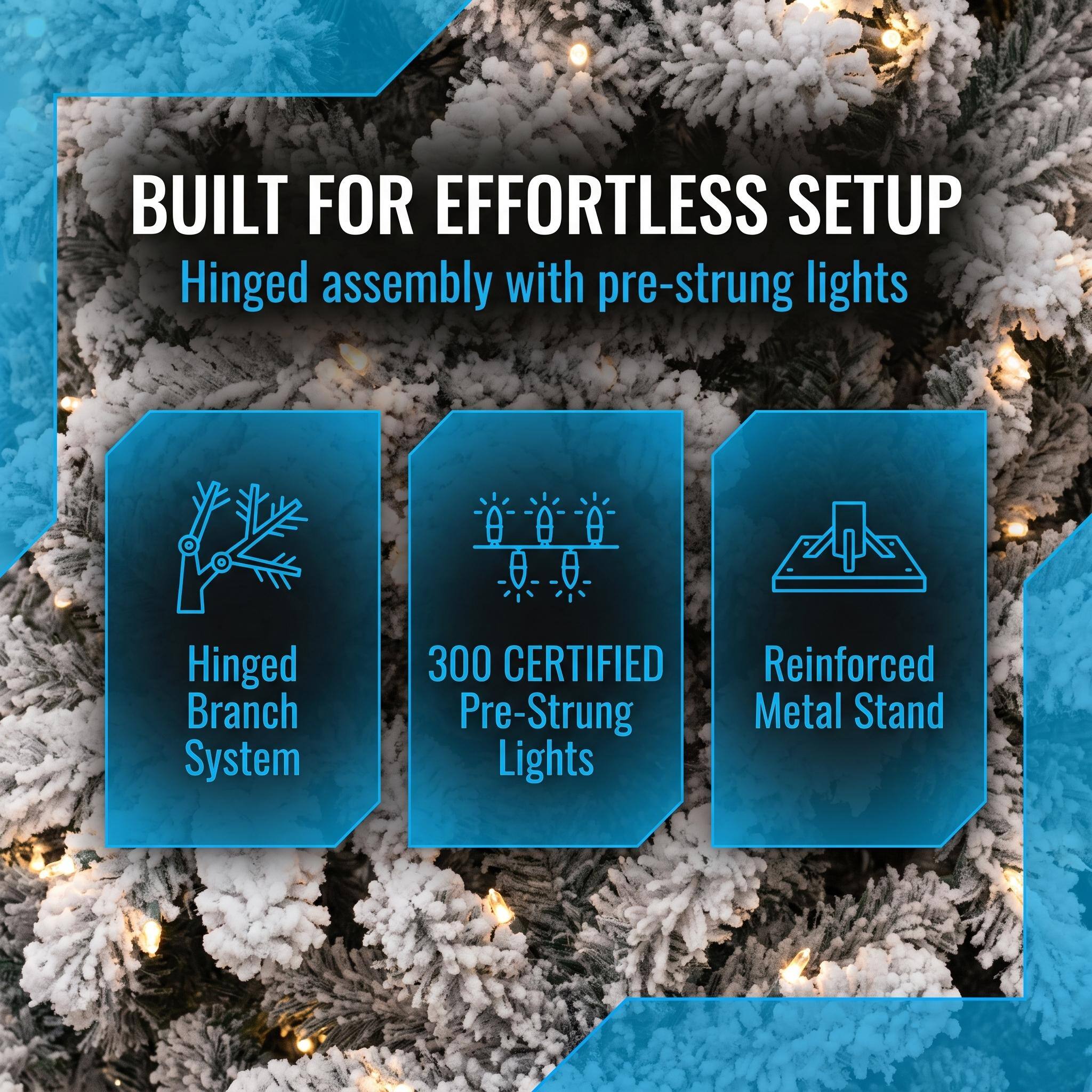 BUILT FOR EFFORTLESS SETUP  
Hinged assembly with pre-strung lights  

Hinged Branch System  
300 CERTIFIED Pre-Strung Metal Stand Lights