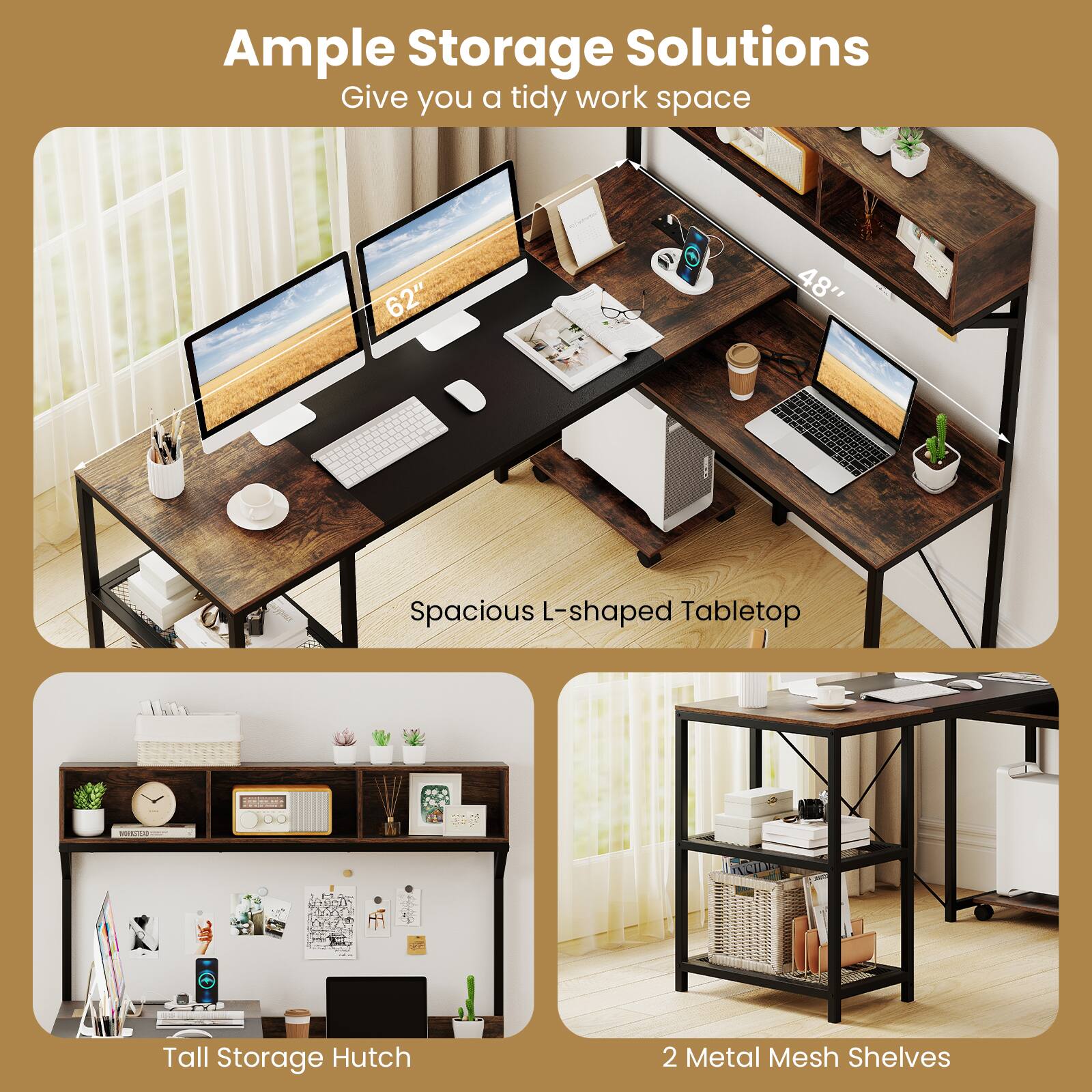 Ample Storage Solutions  
Give you a tidy work space

62" 48" Spacious L-shaped Tabletop

Tall Storage Hutch

2 Metal Mesh Shelves