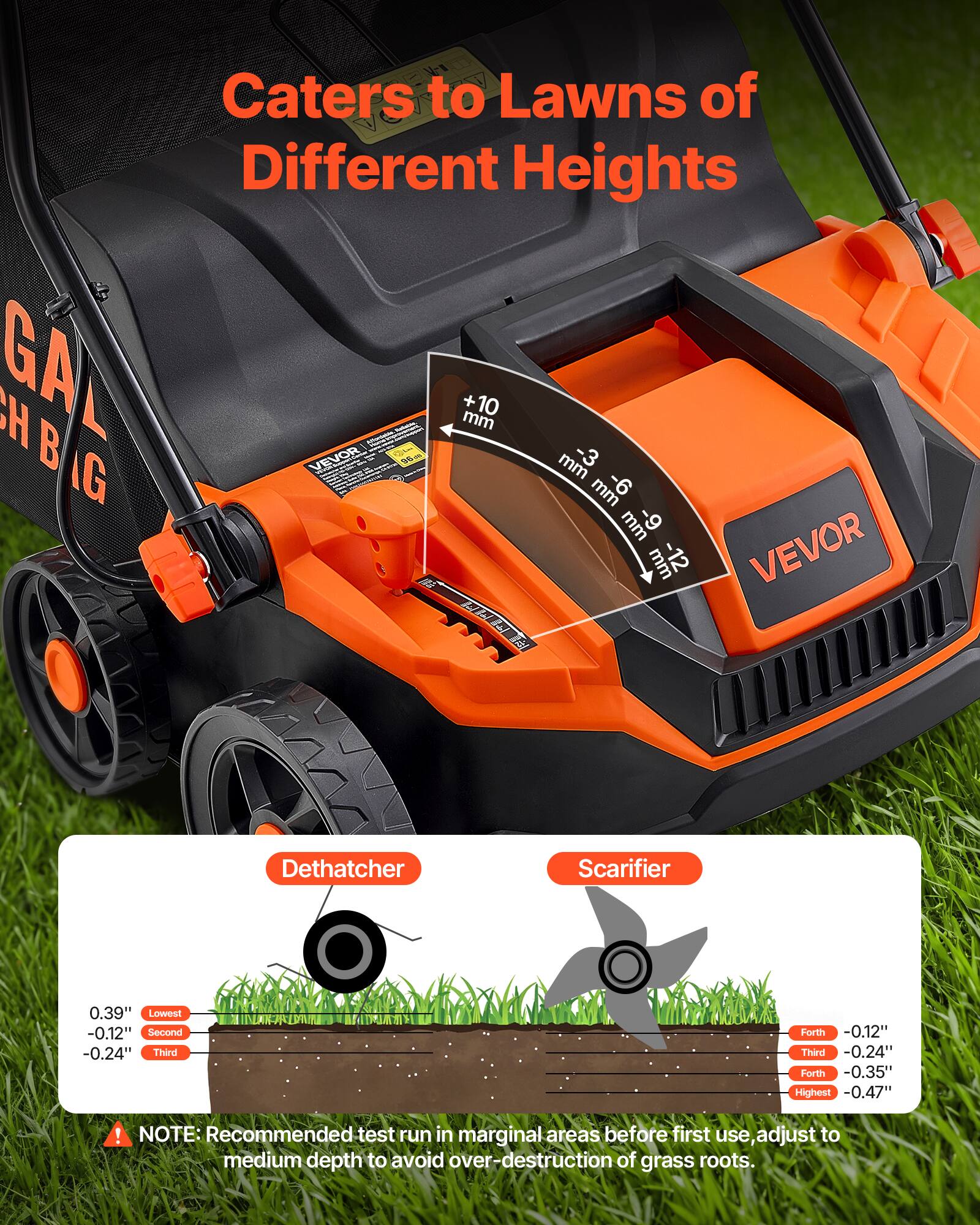 Caters to Lawns of Different Heights

GA H +10 mm B G VEVOR 56- mm -3 mm -6 mm 6- mm VEVOR

Dethatcher
Scarifier

0.39" Lowest -0.12" Second -0.24" Third
Forth -0.12" Third -0.24" Forth -0.35" Highest -0.47"

! NOTE: Recommended test run in marginal areas before first use, adjust to medium depth to avoid over-destruction of grass roots.